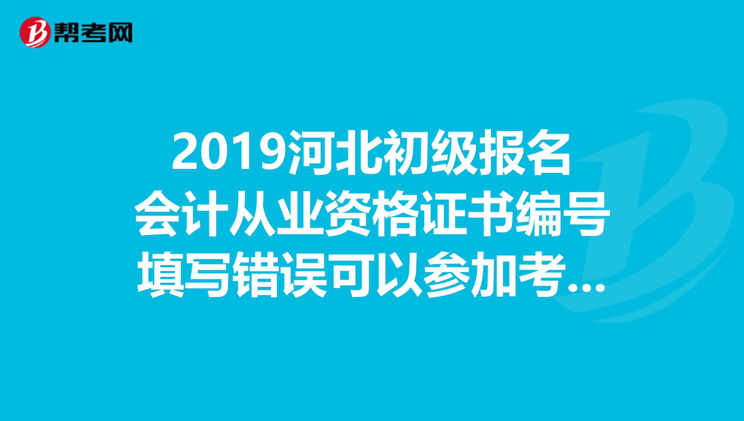 2019河北初级报名会计从业资格证书编号填写错误可以参加考试吗