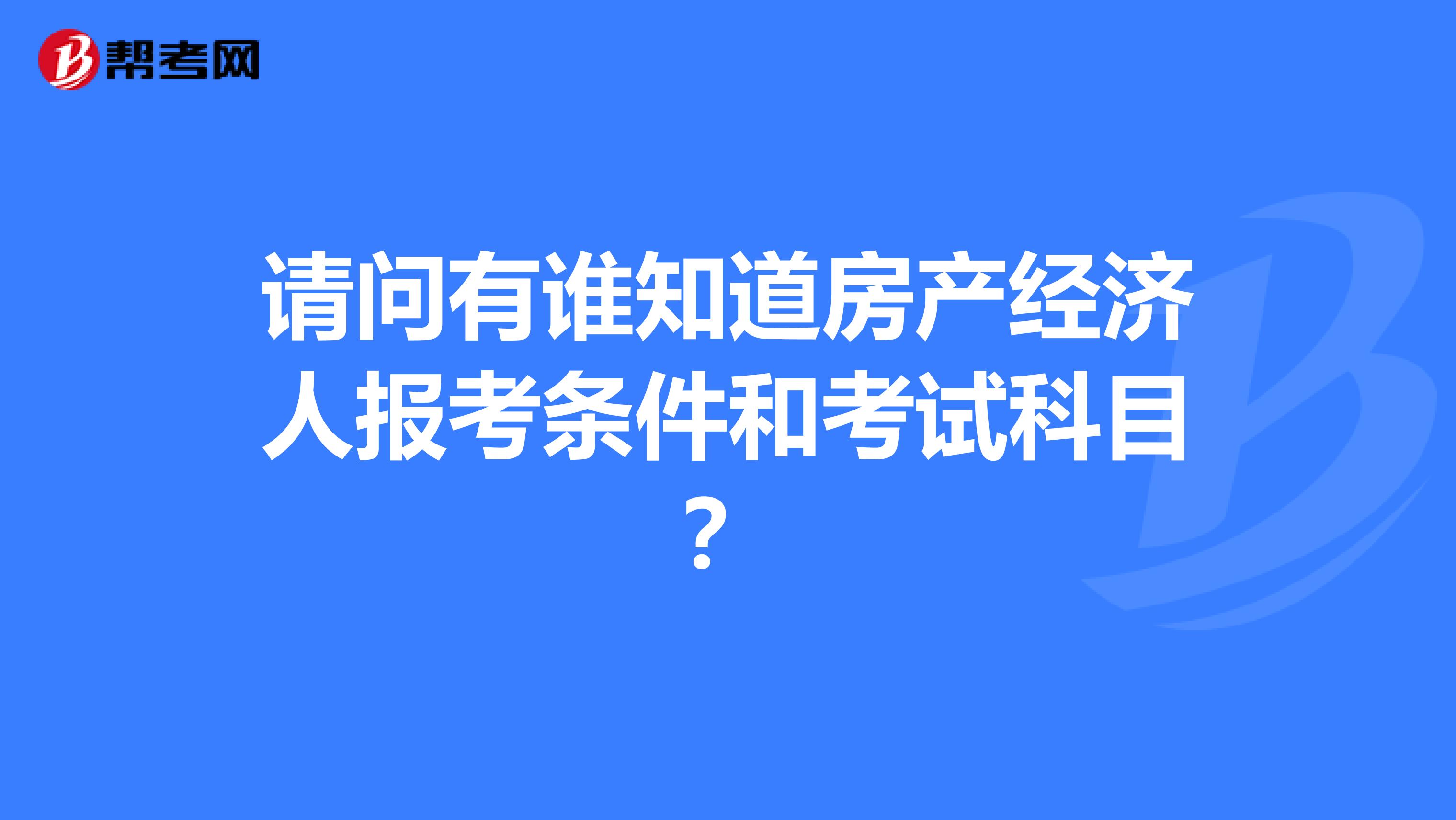 请问有谁知道房产经济人报考条件和考试科目?