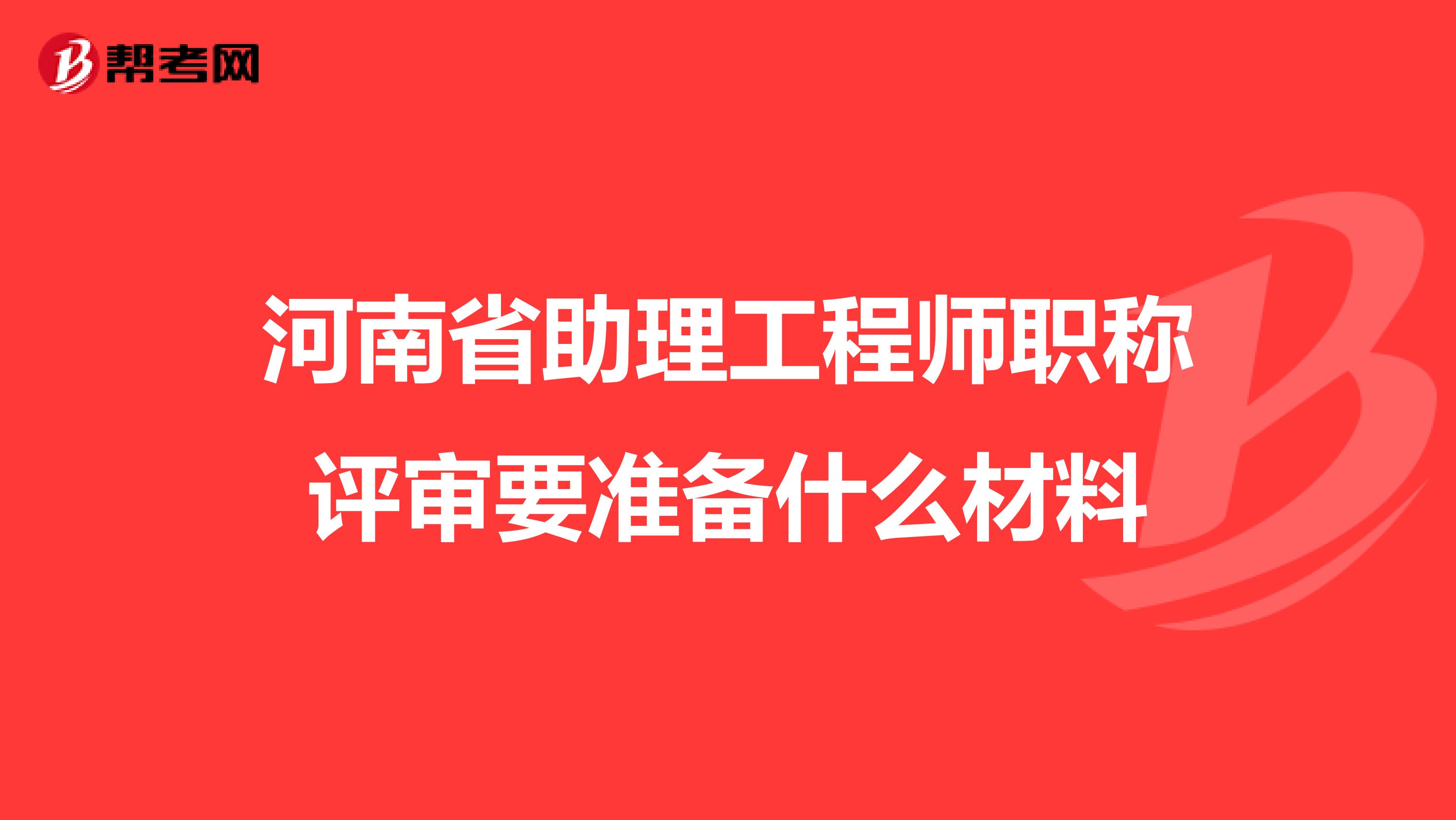 河南省助理工程师职称评审要准备什么材料