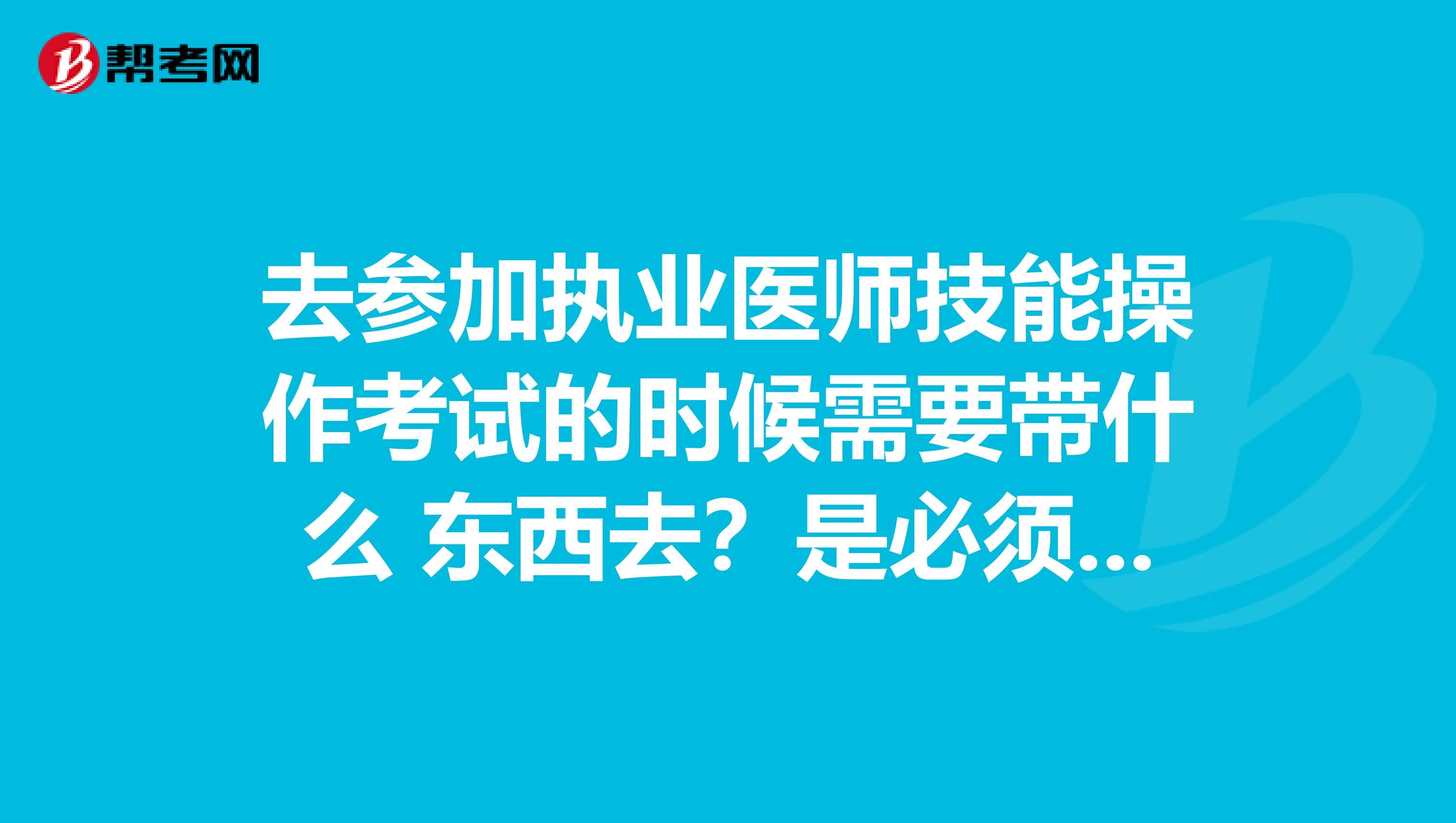 去参加执业医师技能操作考试的时候需要带什么 东西去?是必须带吗?