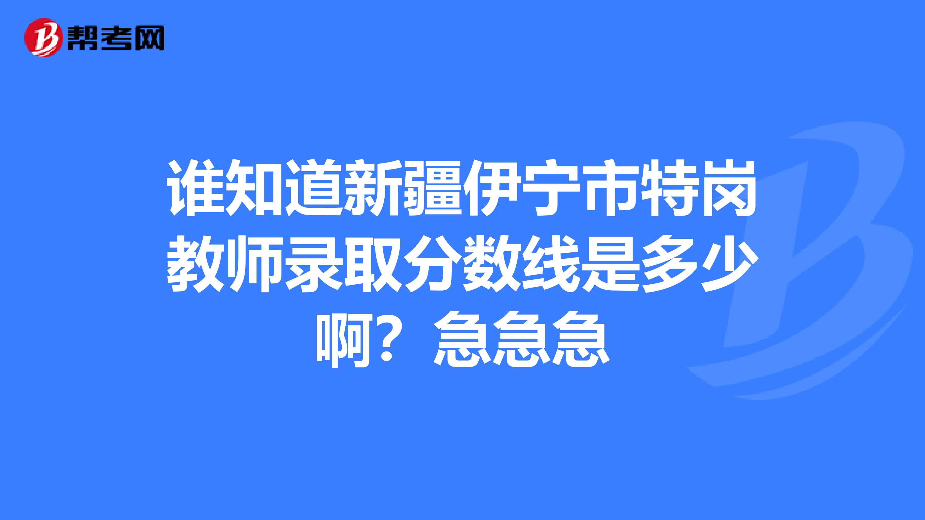 谁知道新疆伊宁市特岗教师录取分数线是多少啊?急急急
