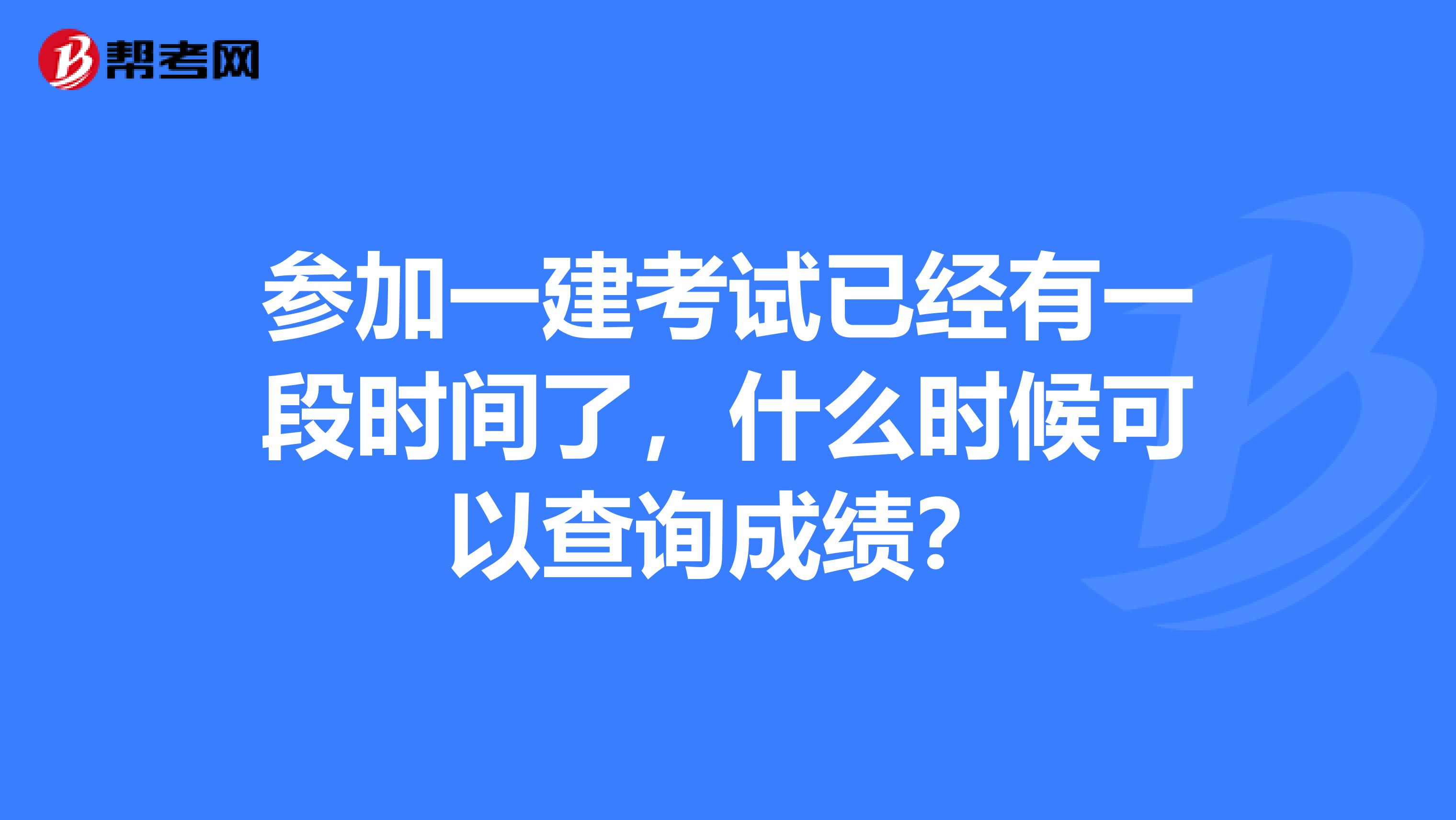 参加一建考试已经有一段时间了，什么时候可以查询成绩？