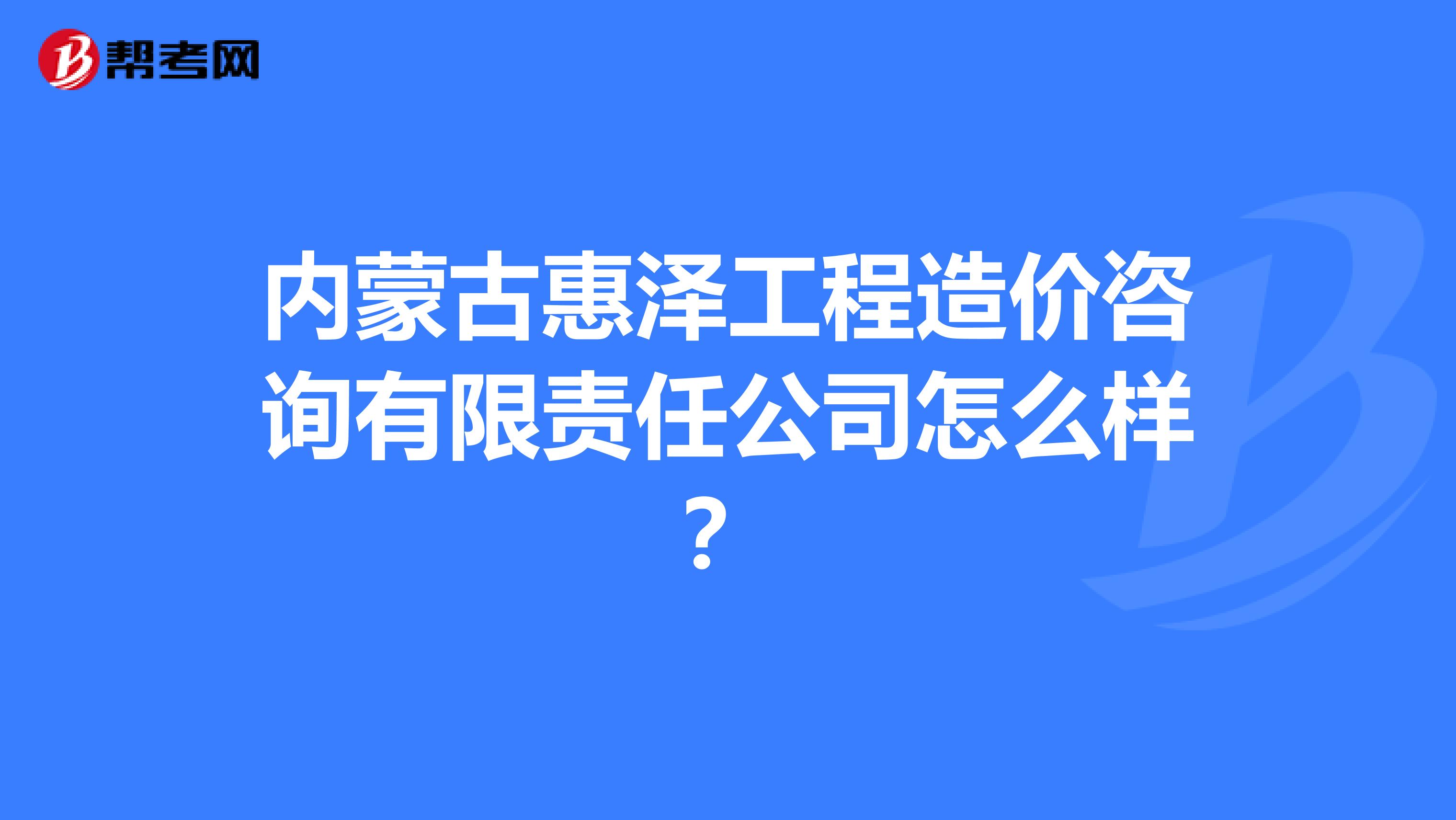 内蒙古惠泽工程造价咨询有限责任公司怎么样?