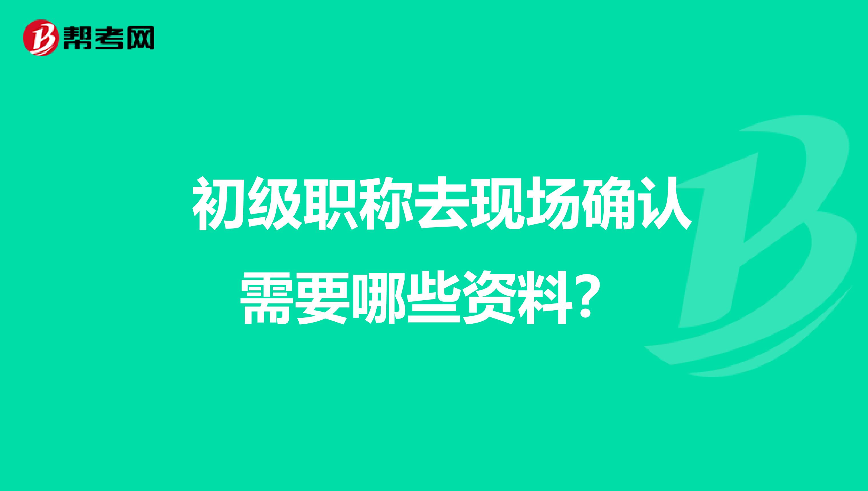  初级职称去现场确认需要哪些资料？