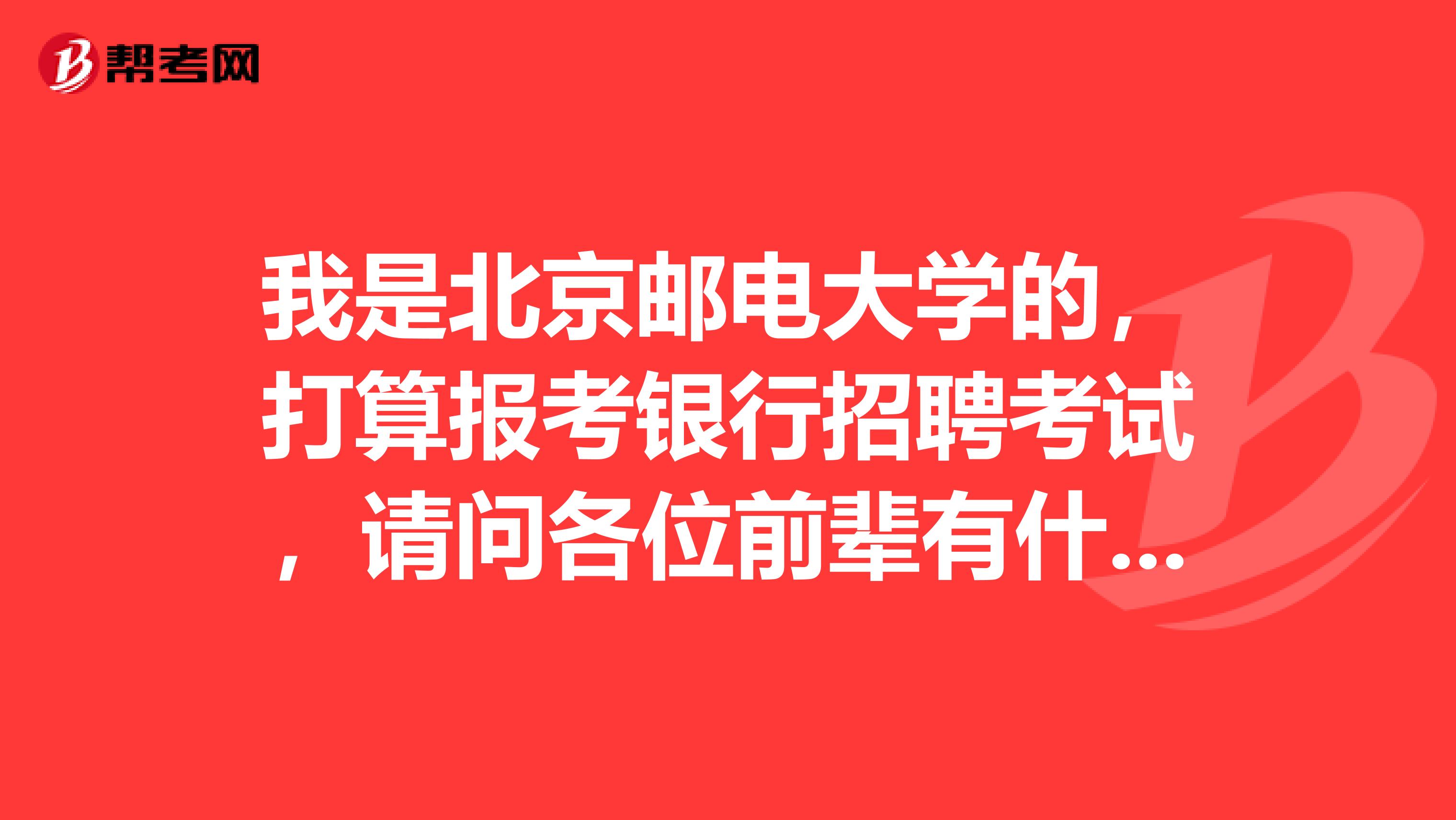 我是北京邮电大学的，打算报考银行招聘考试，请问各位前辈有什么好的建议嘛？