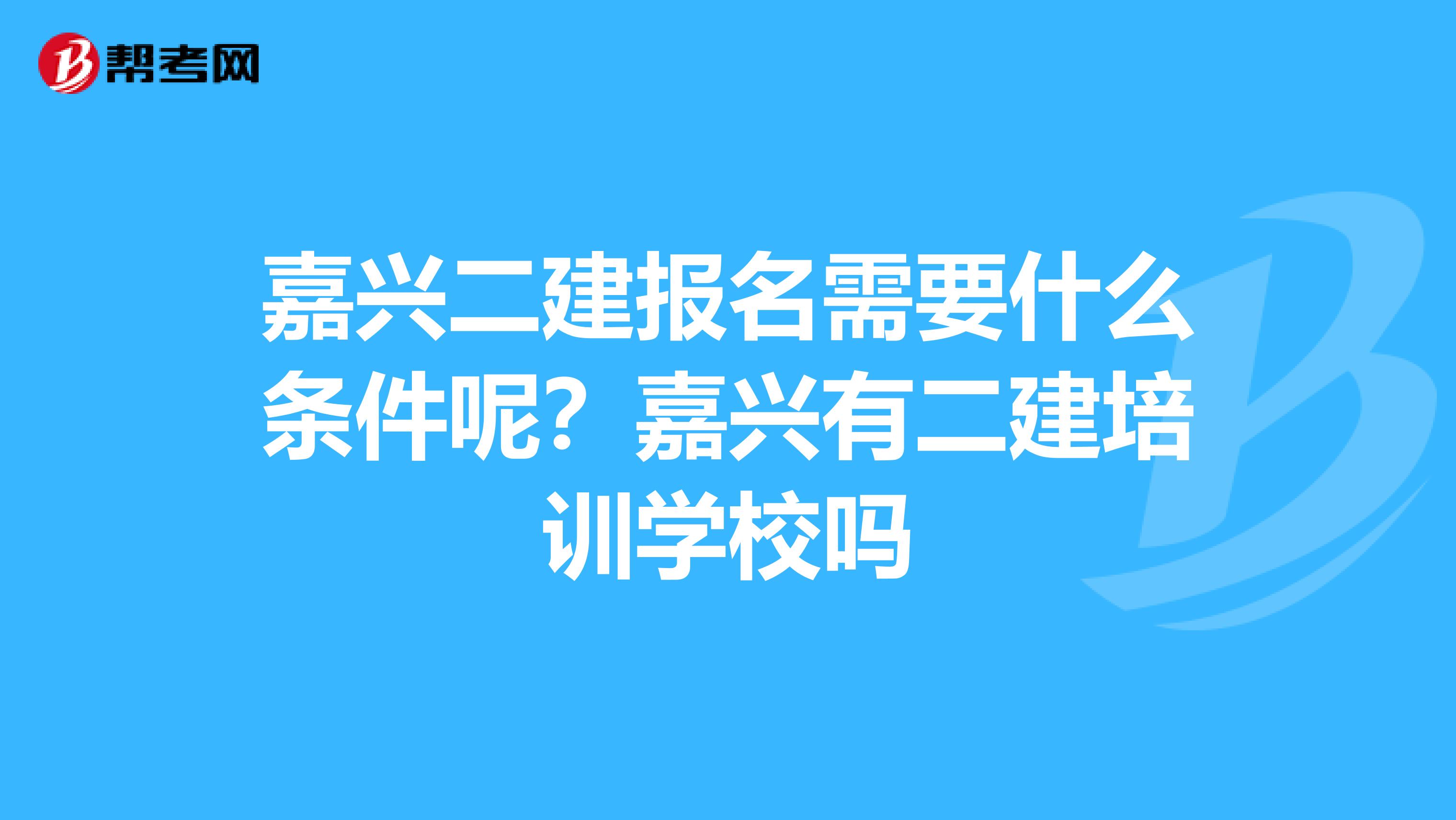 嘉兴二建报名需要什么条件呢?嘉兴有二建培训学校吗