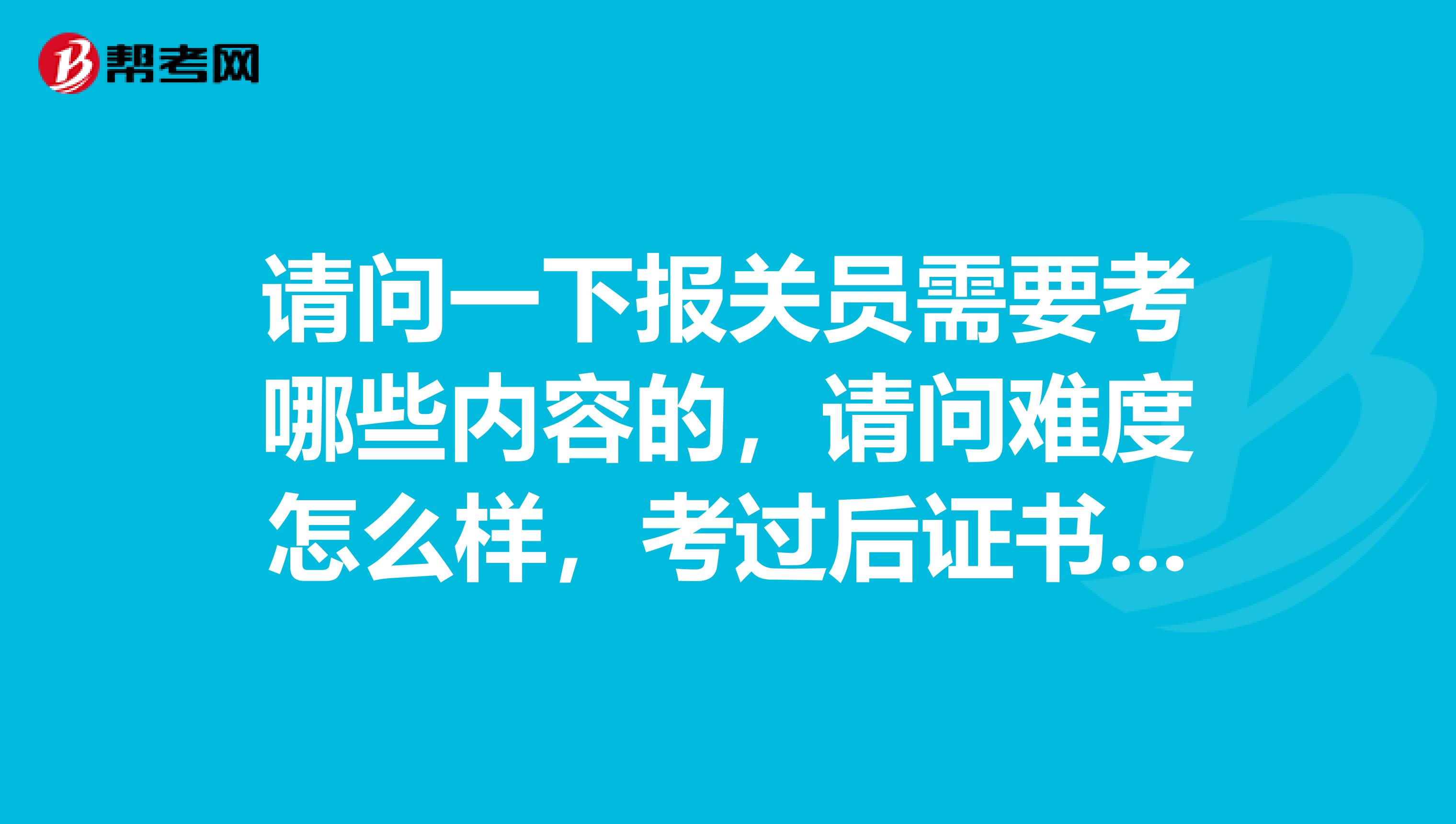 请问一下报关员需要考哪些内容的，请问难度怎么样，考过后证书怎么领取？