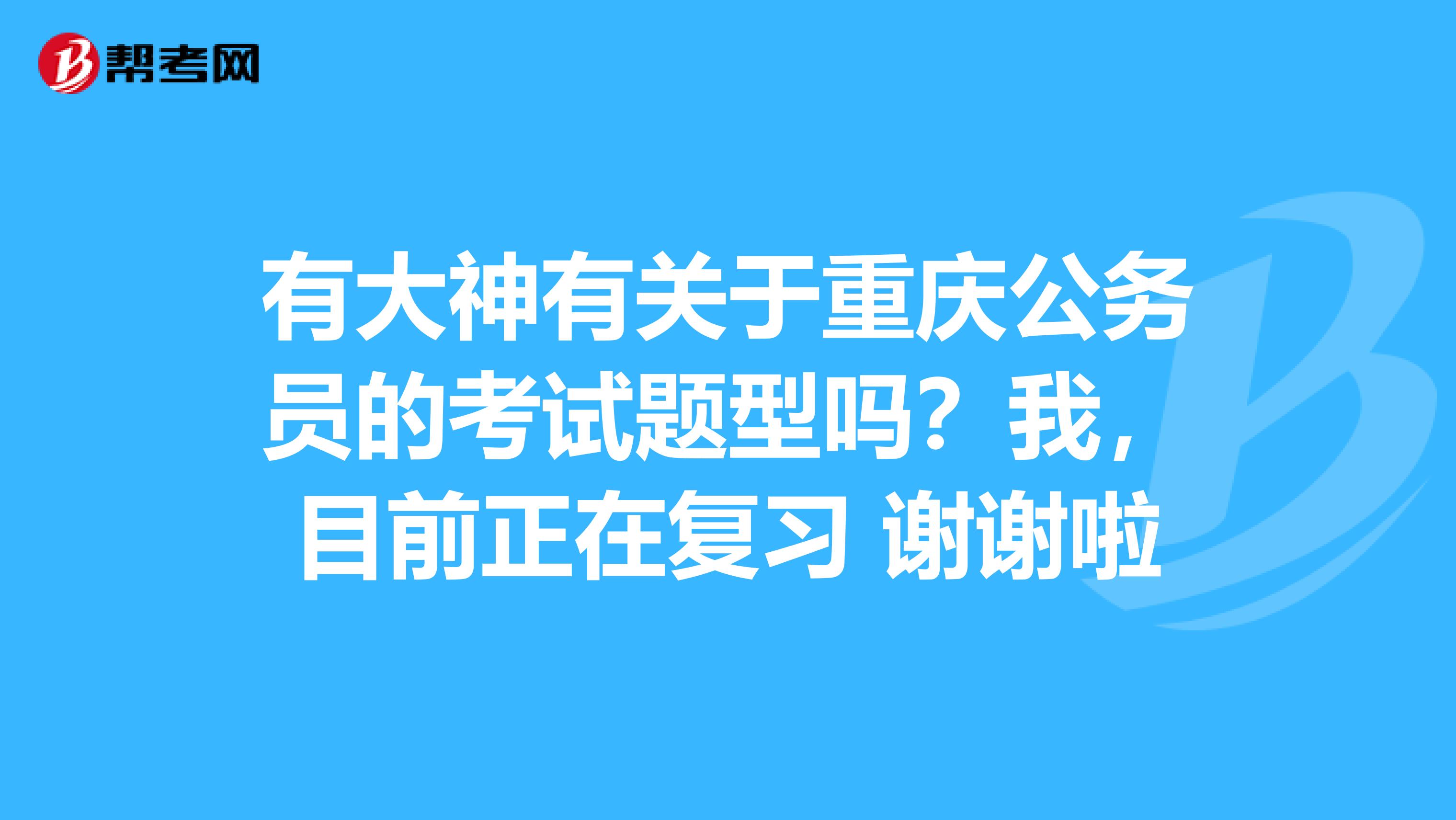 有大神有关于重庆公务员的考试题型吗?我,目前正在复习 谢谢啦