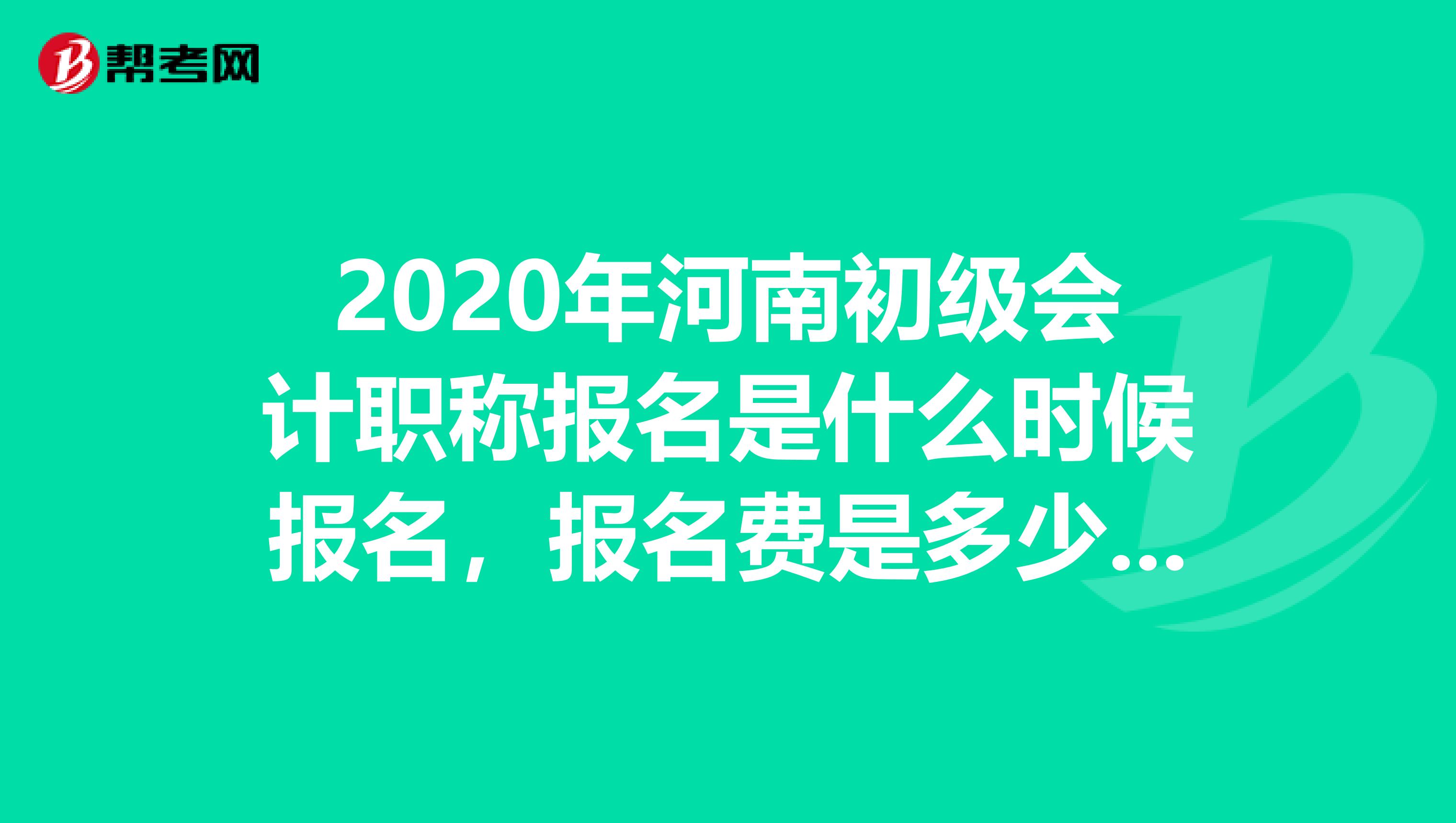 2020年河南初级会计职称报名是什么时候报名，报名费是多少，谢谢？