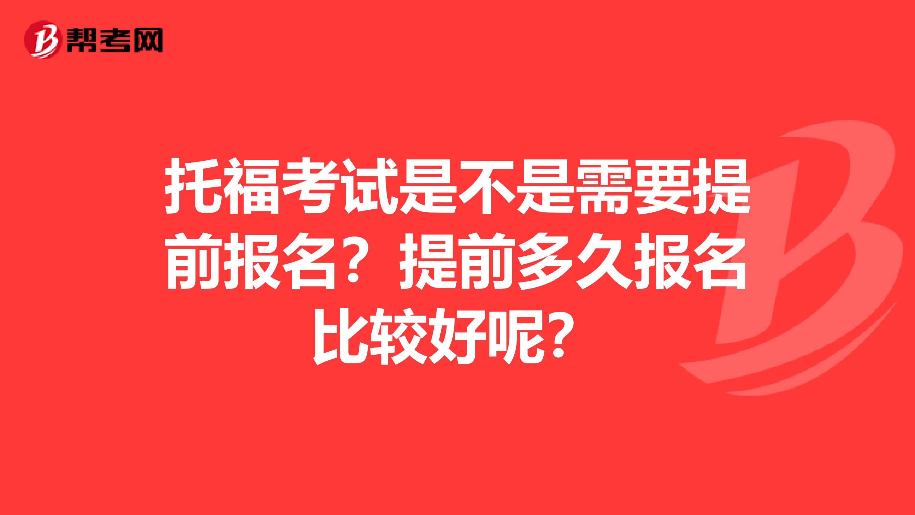 托福考试是不是需要提前报名？提前多久报名比较好呢？