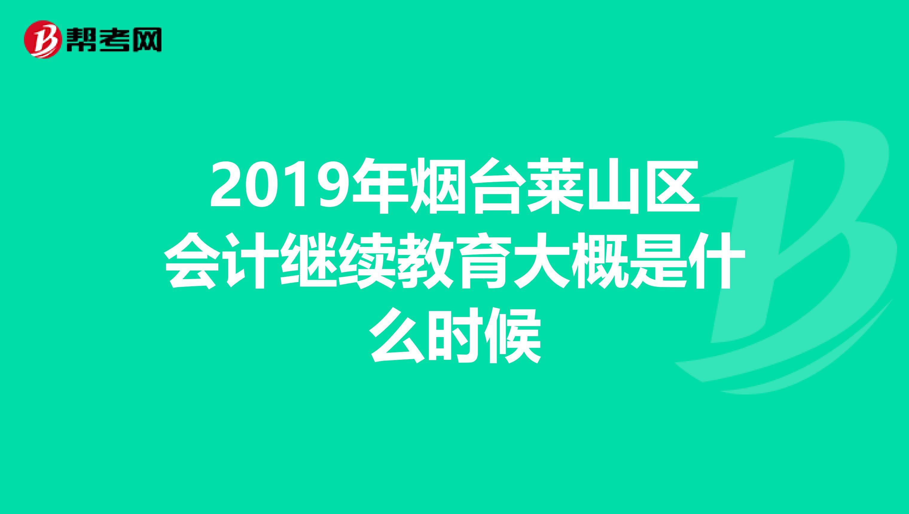 2019年烟台莱山区会计继续教育大概是什么时候