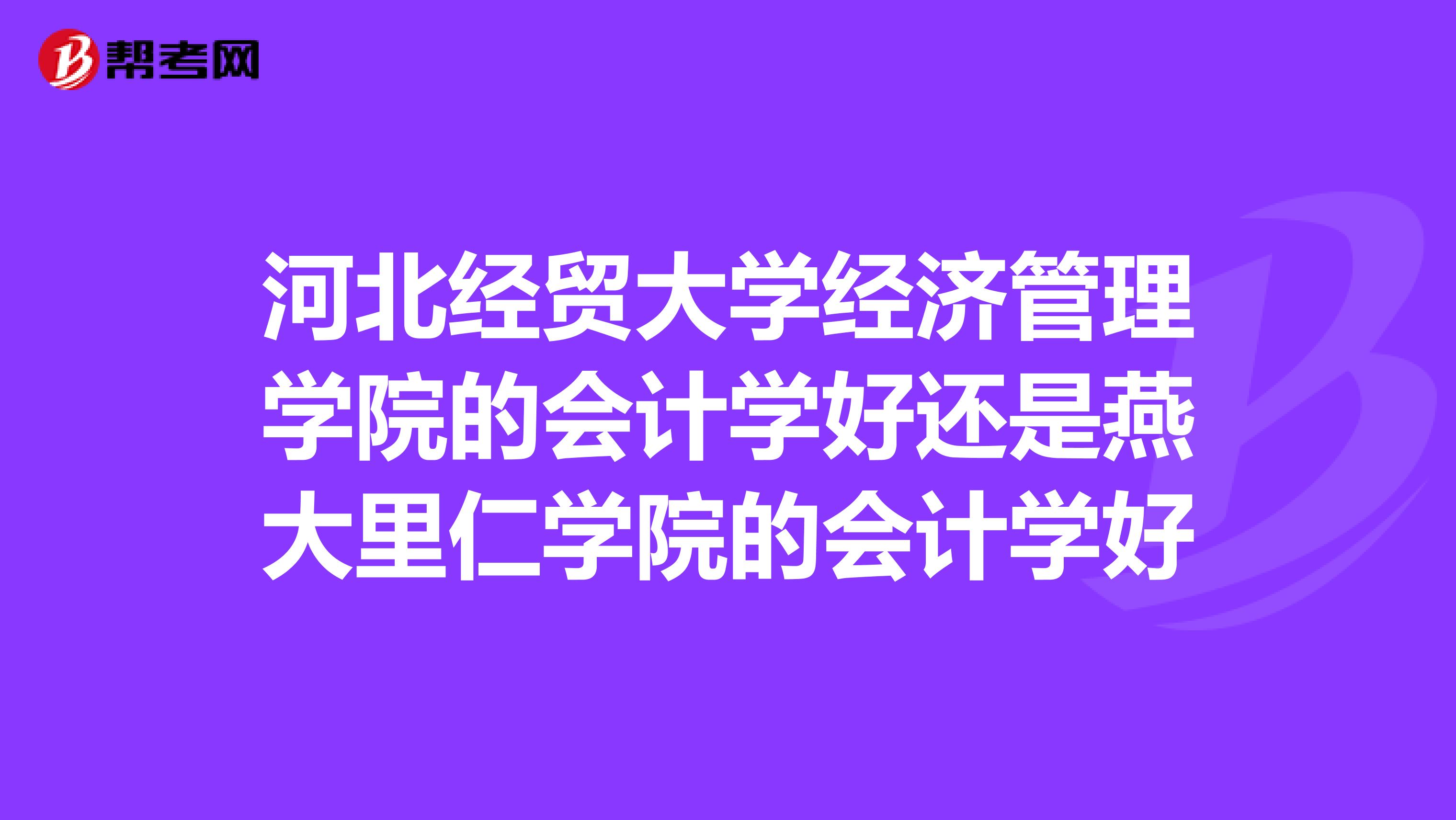 河北經(jīng)貿(mào)大學(xué)經(jīng)濟管理學(xué)院的會計學(xué)好還是燕大里仁學(xué)院的會計學(xué)好
