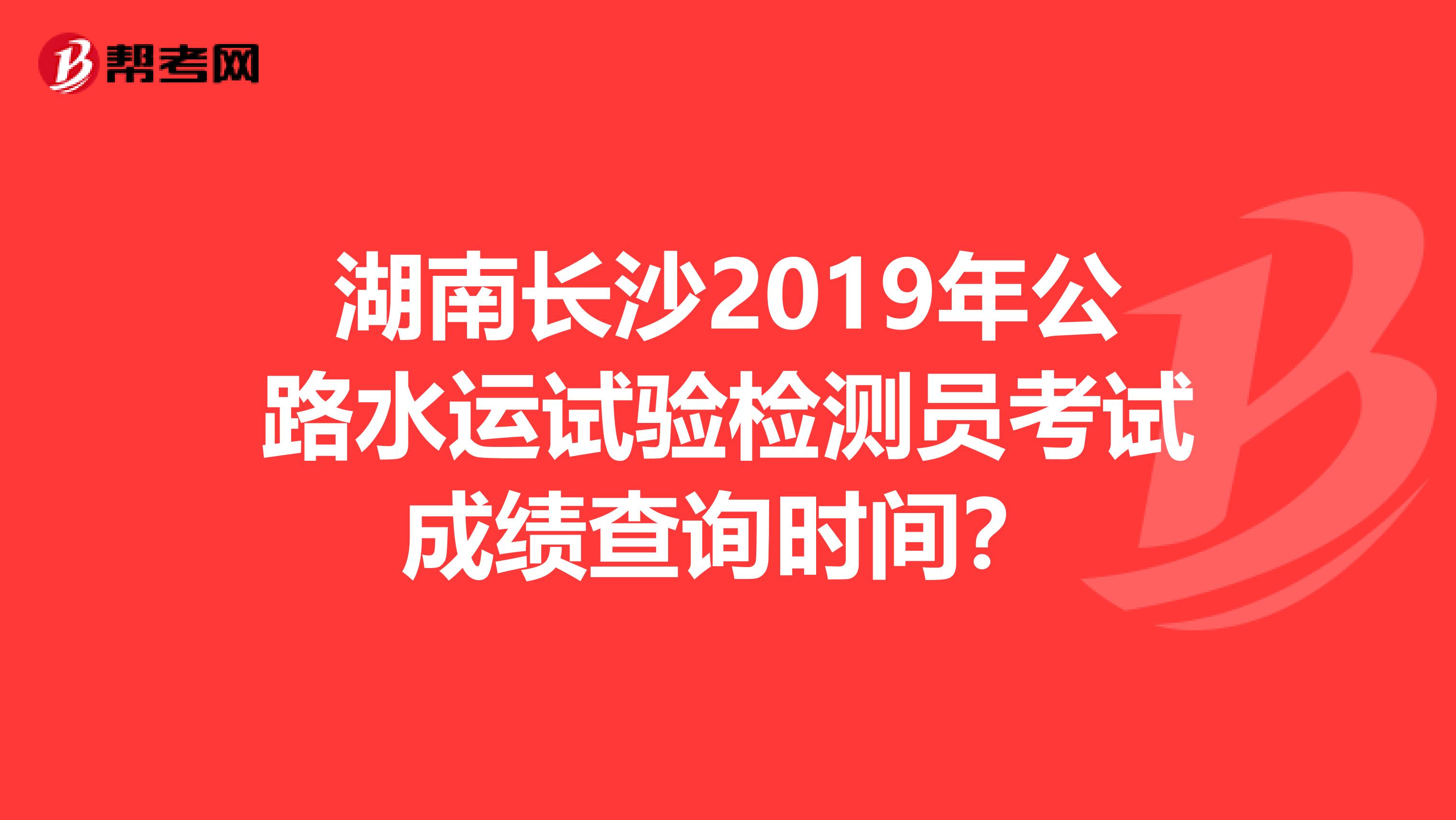 湖南长沙2019年公路水运试验检测员考试成绩查询时间？