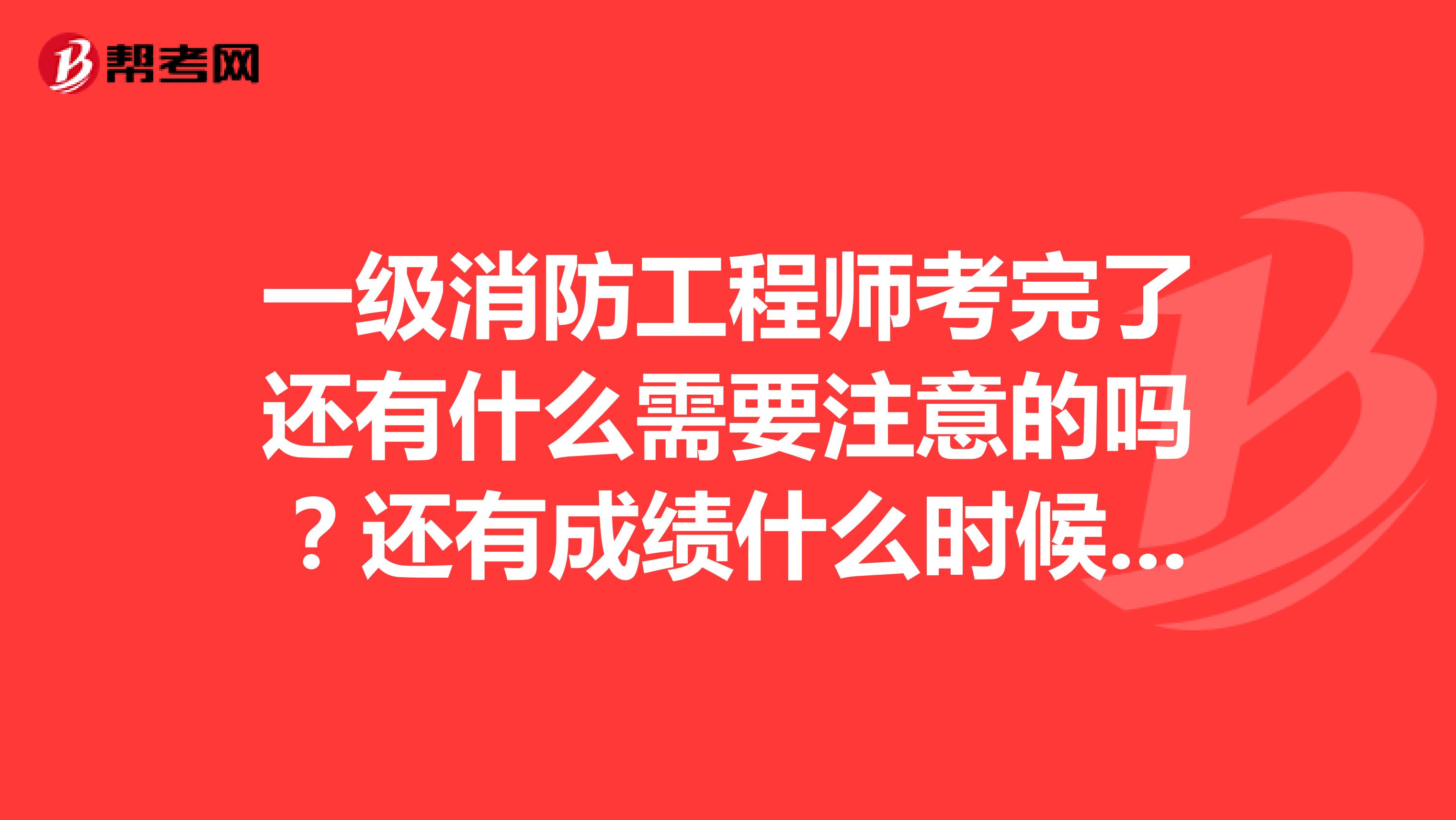 一级消防工程师考完了还有什么需要注意的吗？还有成绩什么时候知道？