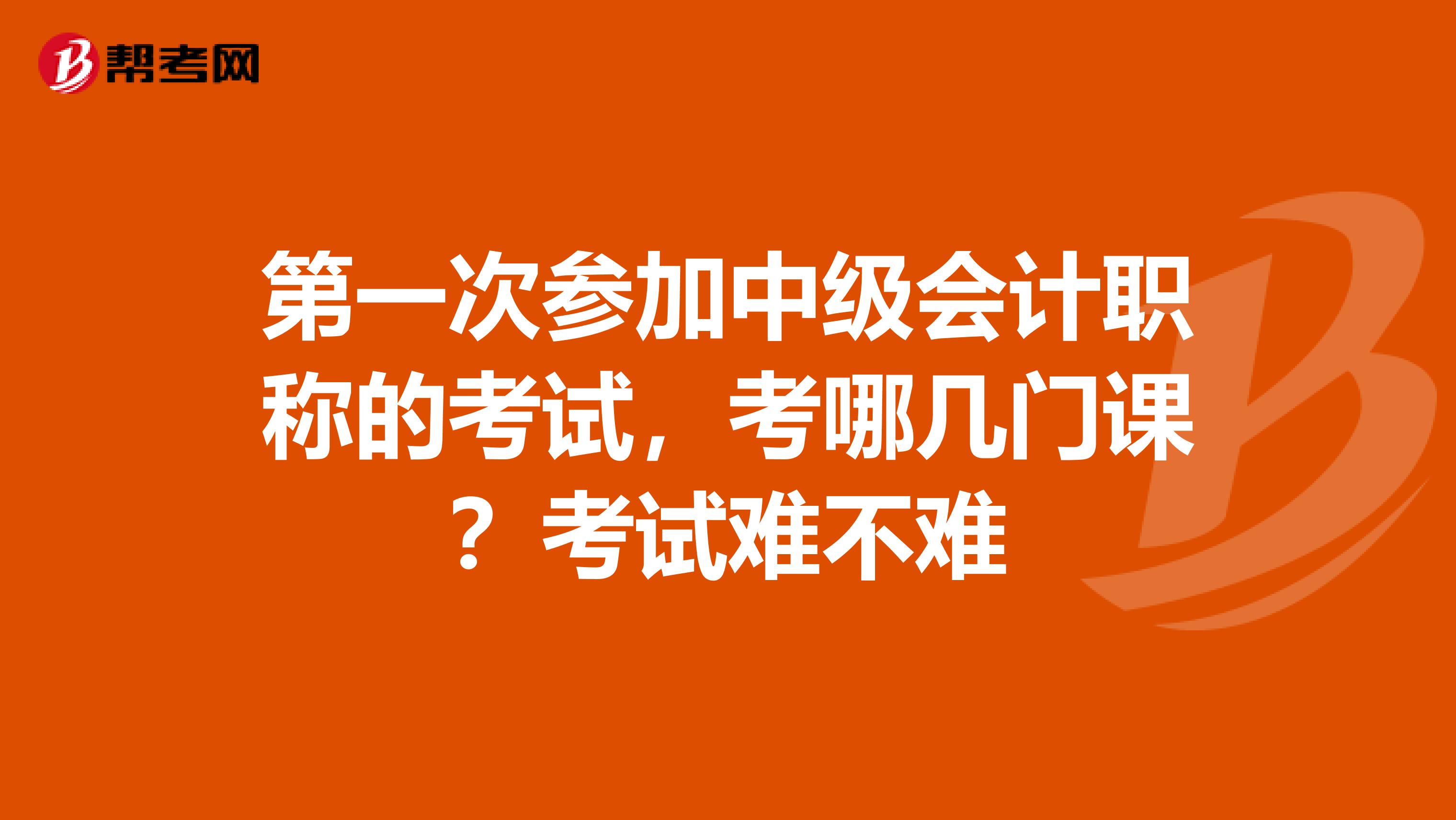 第一次参加中级会计职称的考试,考哪几门课?考试难不难