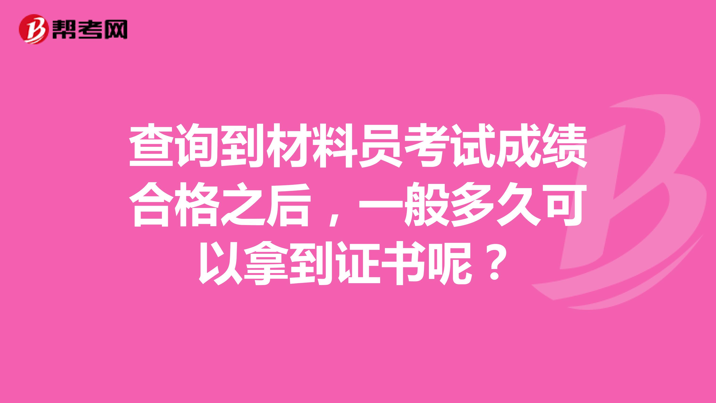 查詢到材料員考試成績合格之后，一般多久可以拿到證書呢？