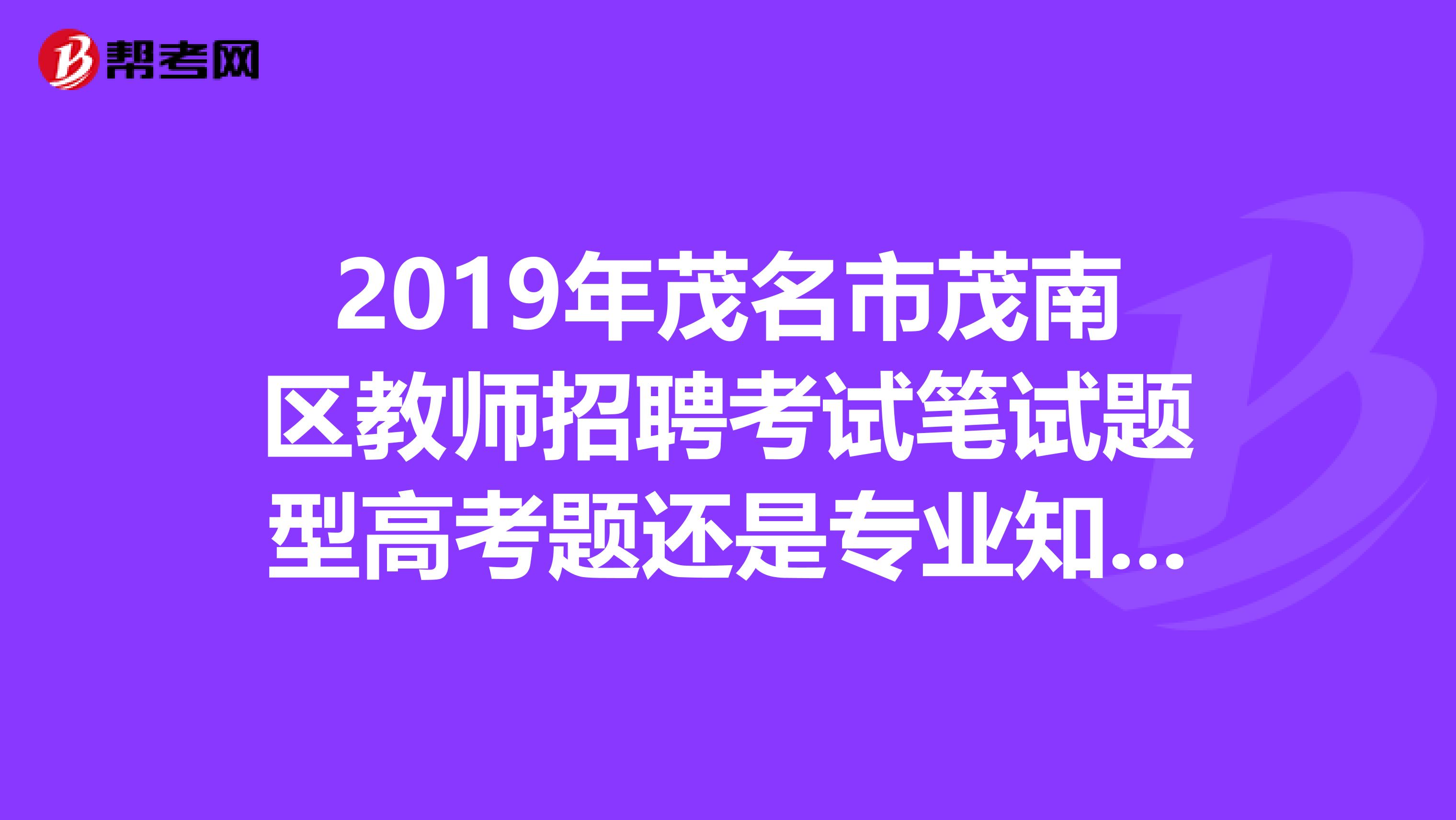 2019年茂名市茂南区教师招聘考试笔试题型高考题还是专业知识？