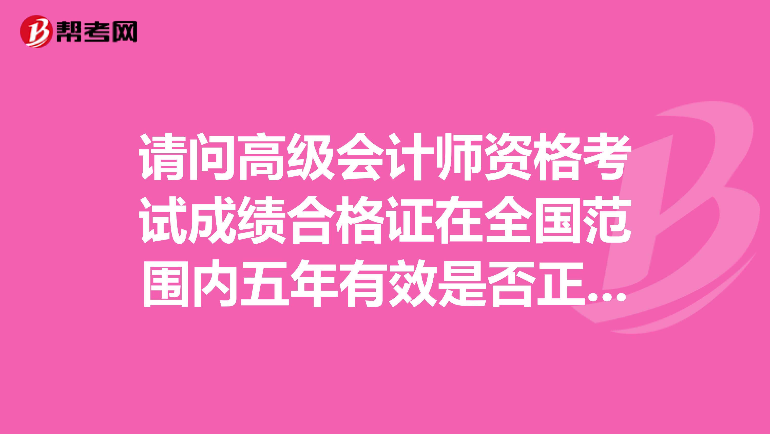请问高级会计师资格考试成绩合格证在全国范围内五年有效是否正确 ？