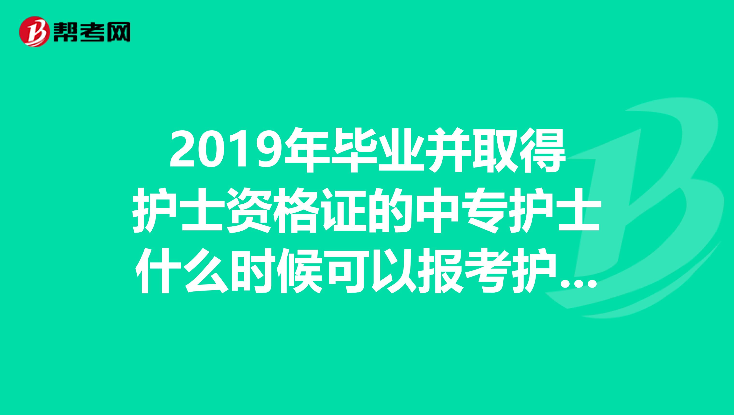 2019年毕业并取得护士资格证的中专护士什么时候可以报考护师？2019年下成人大专毕业证