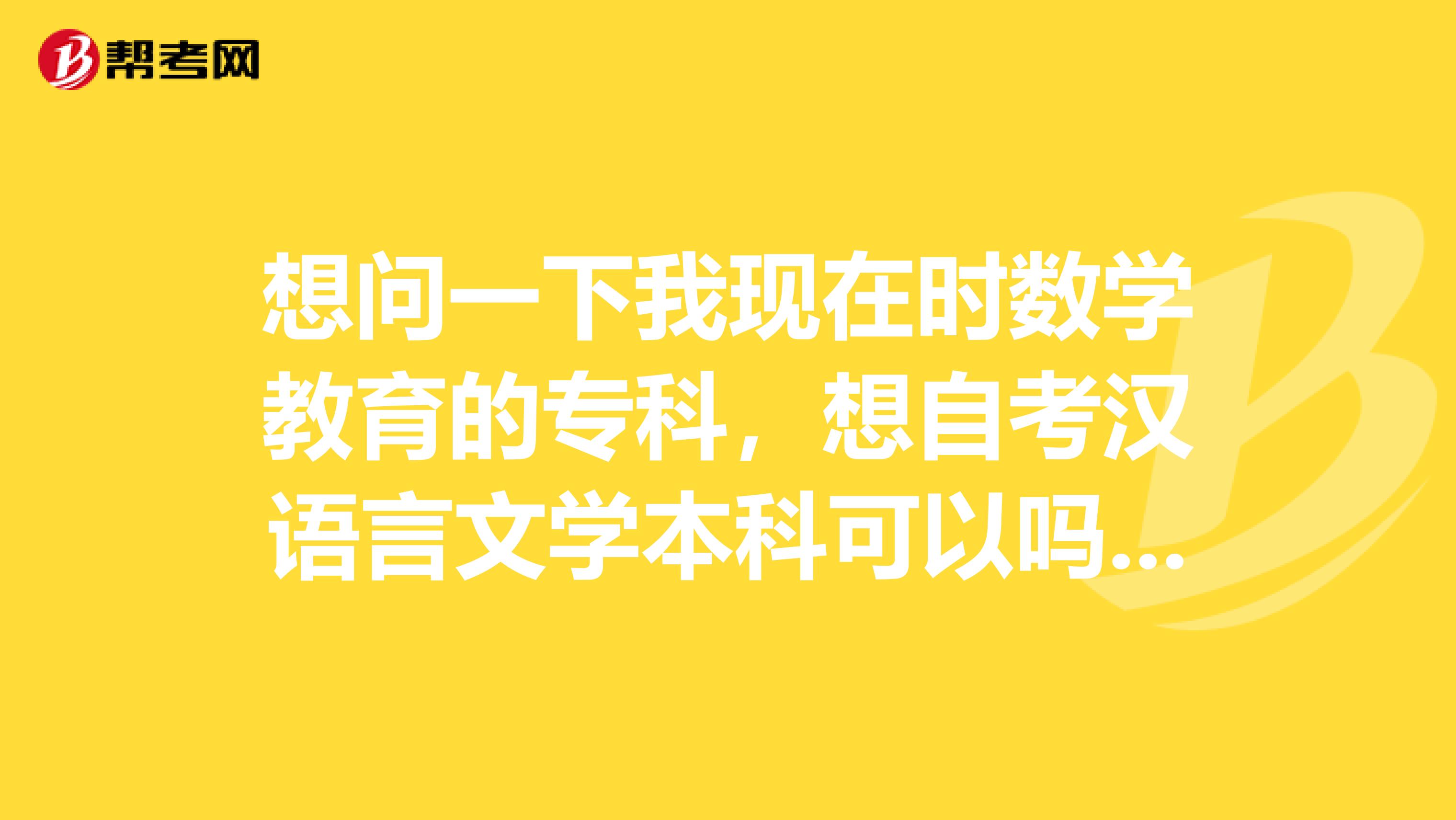 想问一下我现在时数学教育的专科，想自考汉语言文学本科可以吗？要考哪些科目？谢谢！