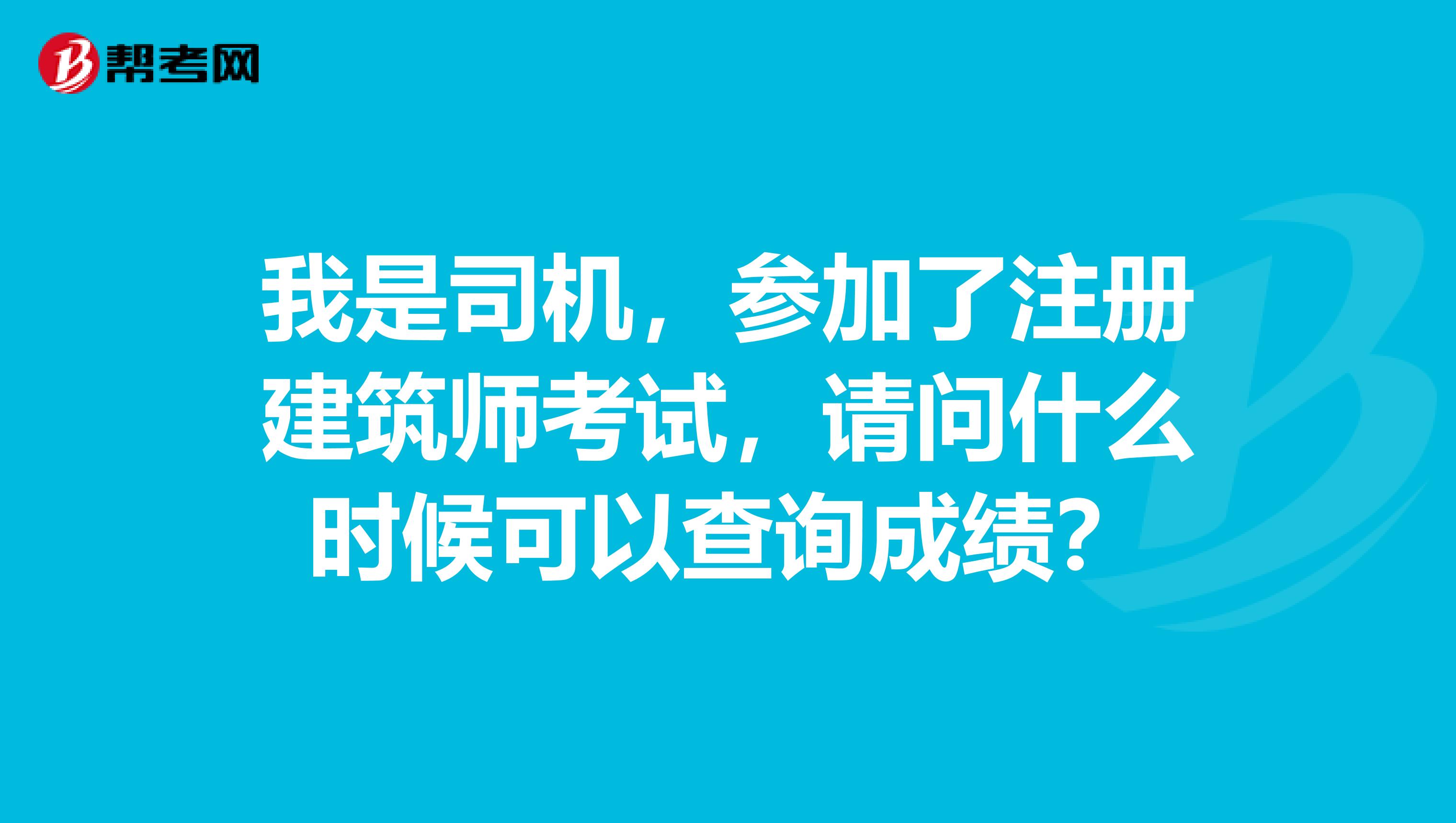 我是司機，參加了注冊建筑師考試，請問什么時候可以查詢成績？