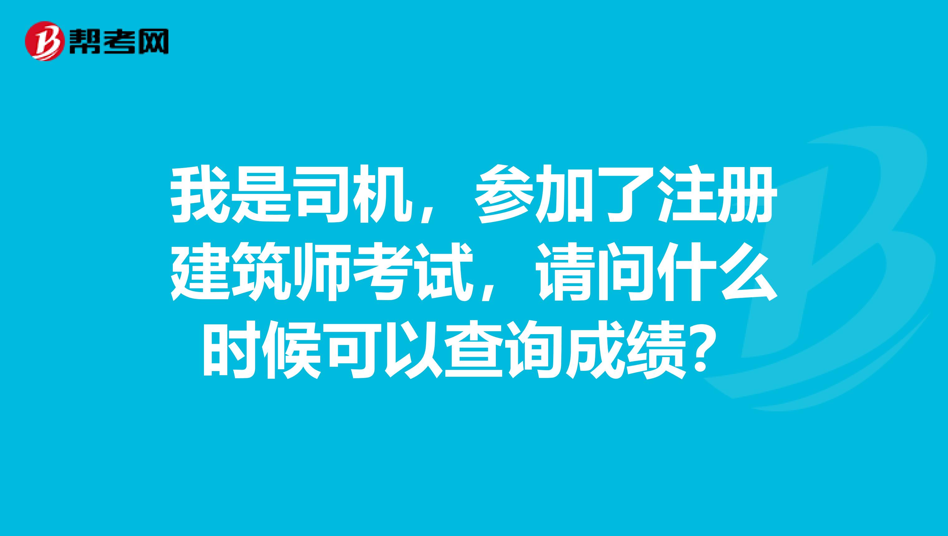 我是司机，参加了注册建筑师考试，请问什么时候可以查询成绩？