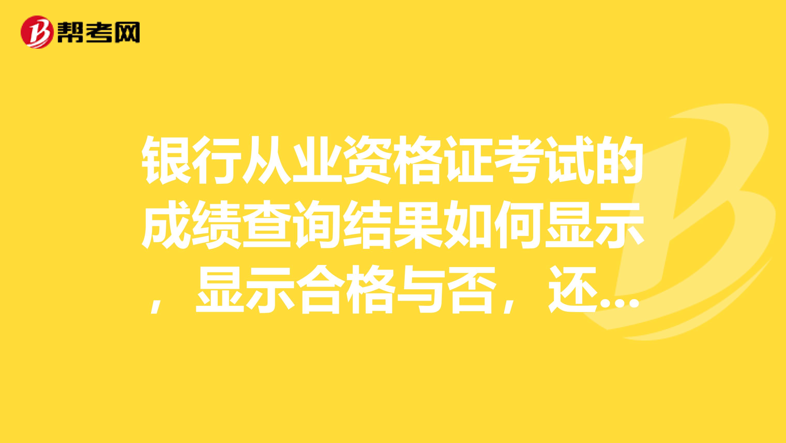 银行从业资格证考试的成绩查询结果如何显示，显示合格与否，还是显示成绩？