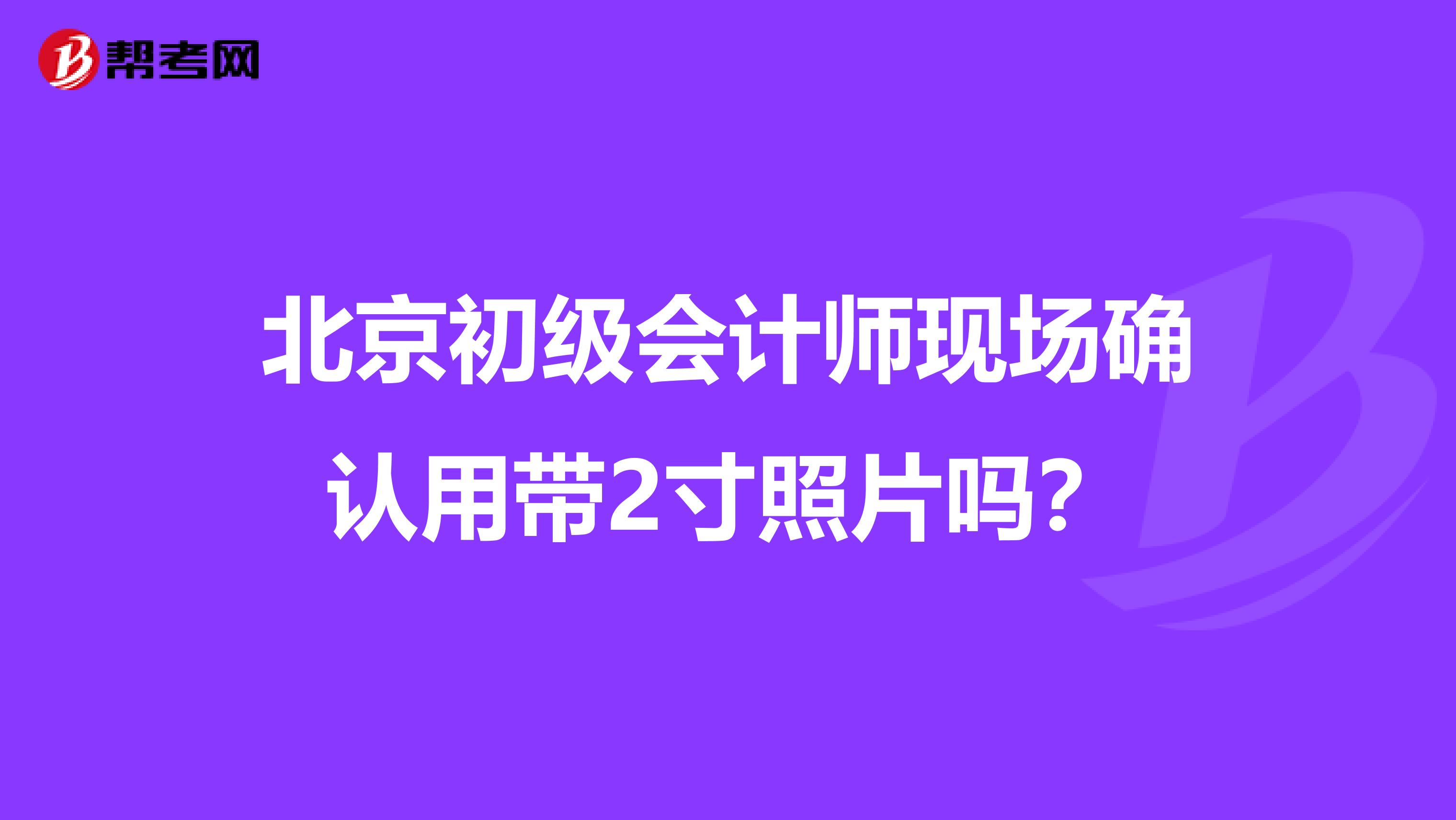 北京初级会计师现场确认用带2寸照片吗?