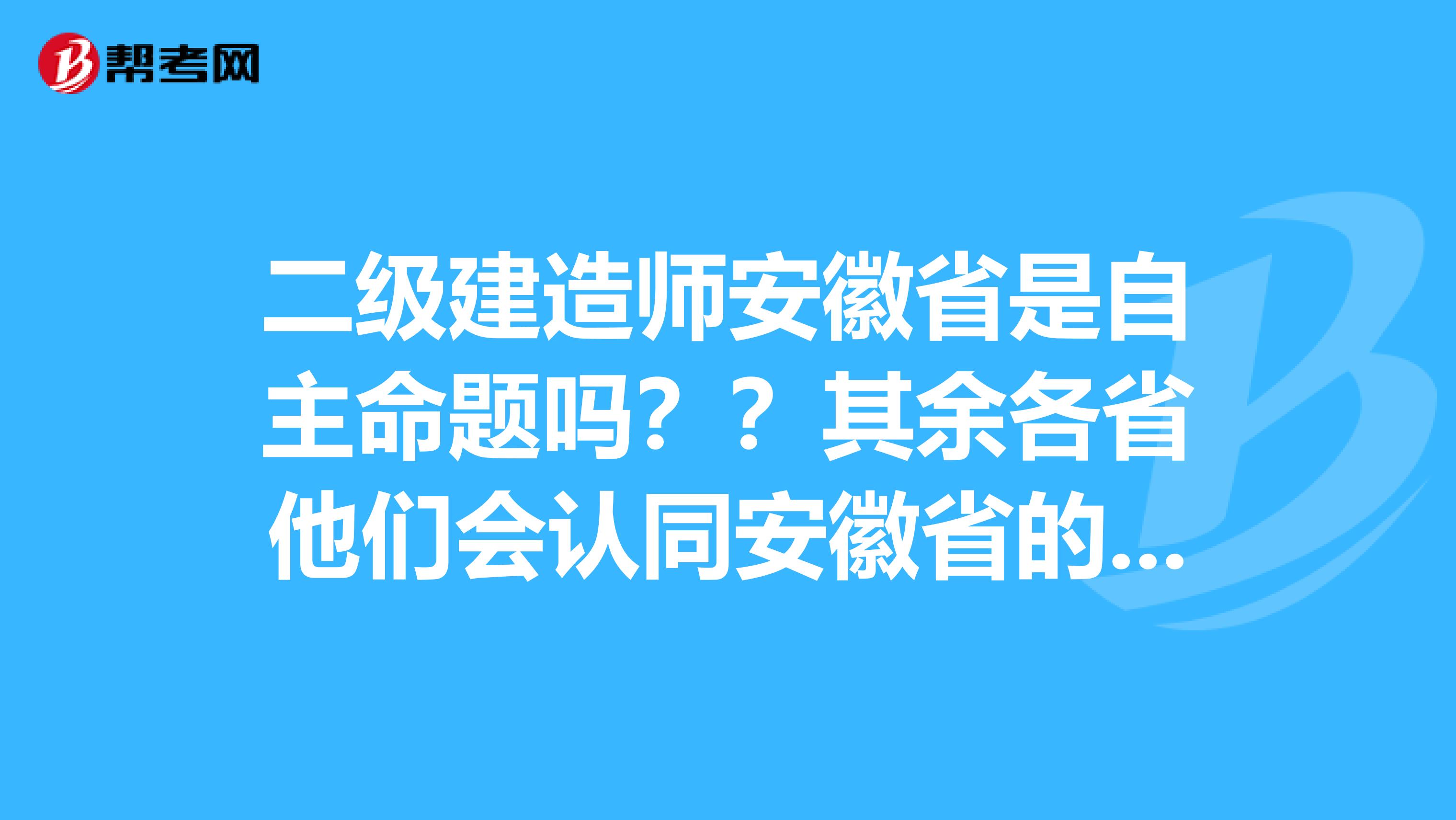 二级建造师安徽省是自主命题吗？？其余各省他们会认同安徽省的二级建造师吗？？