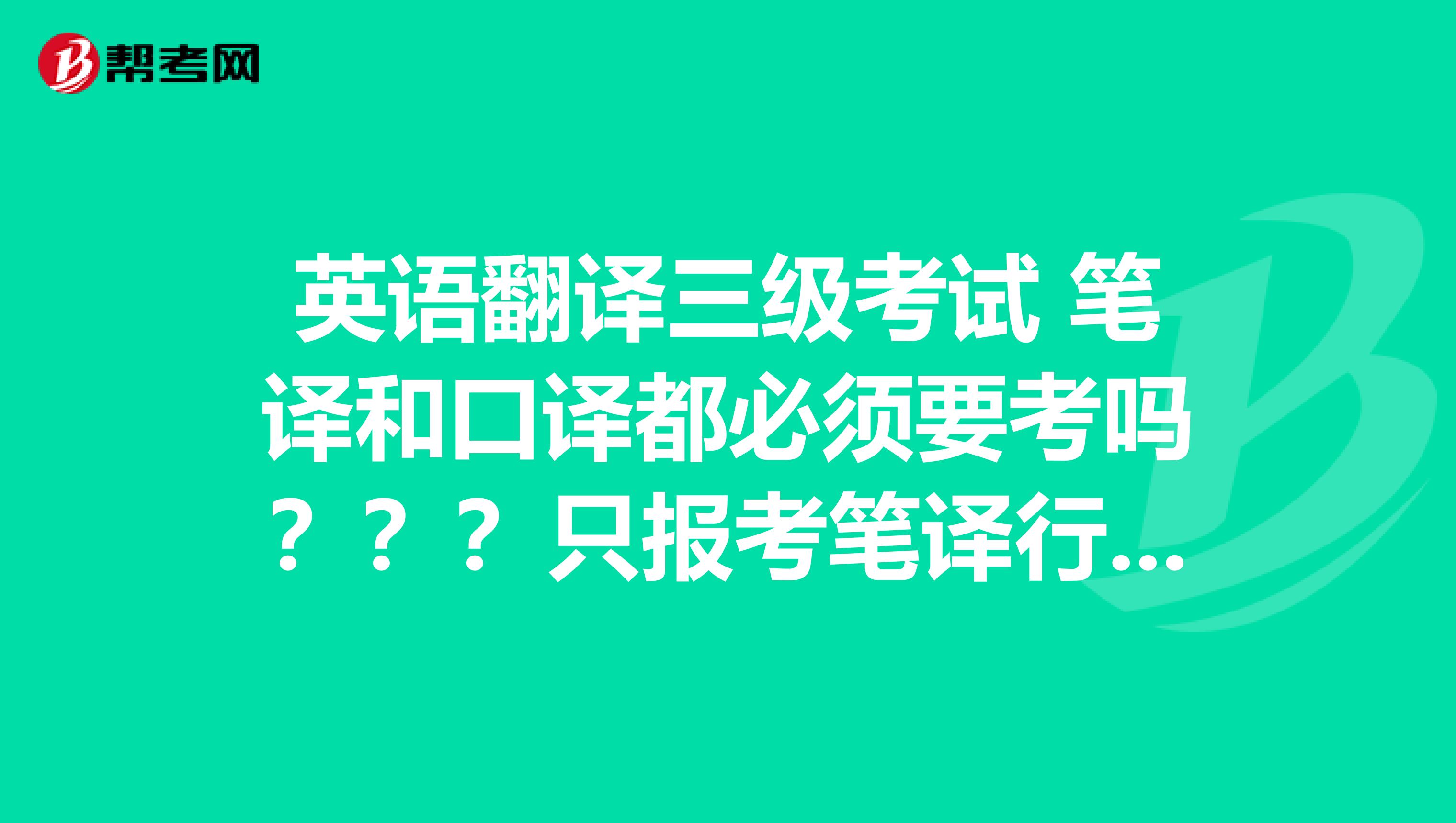 英語翻譯三級考試 筆譯和口譯都必須要考嗎？？？只報考筆譯行嗎？？？考一個筆譯過了 給發證嗎？