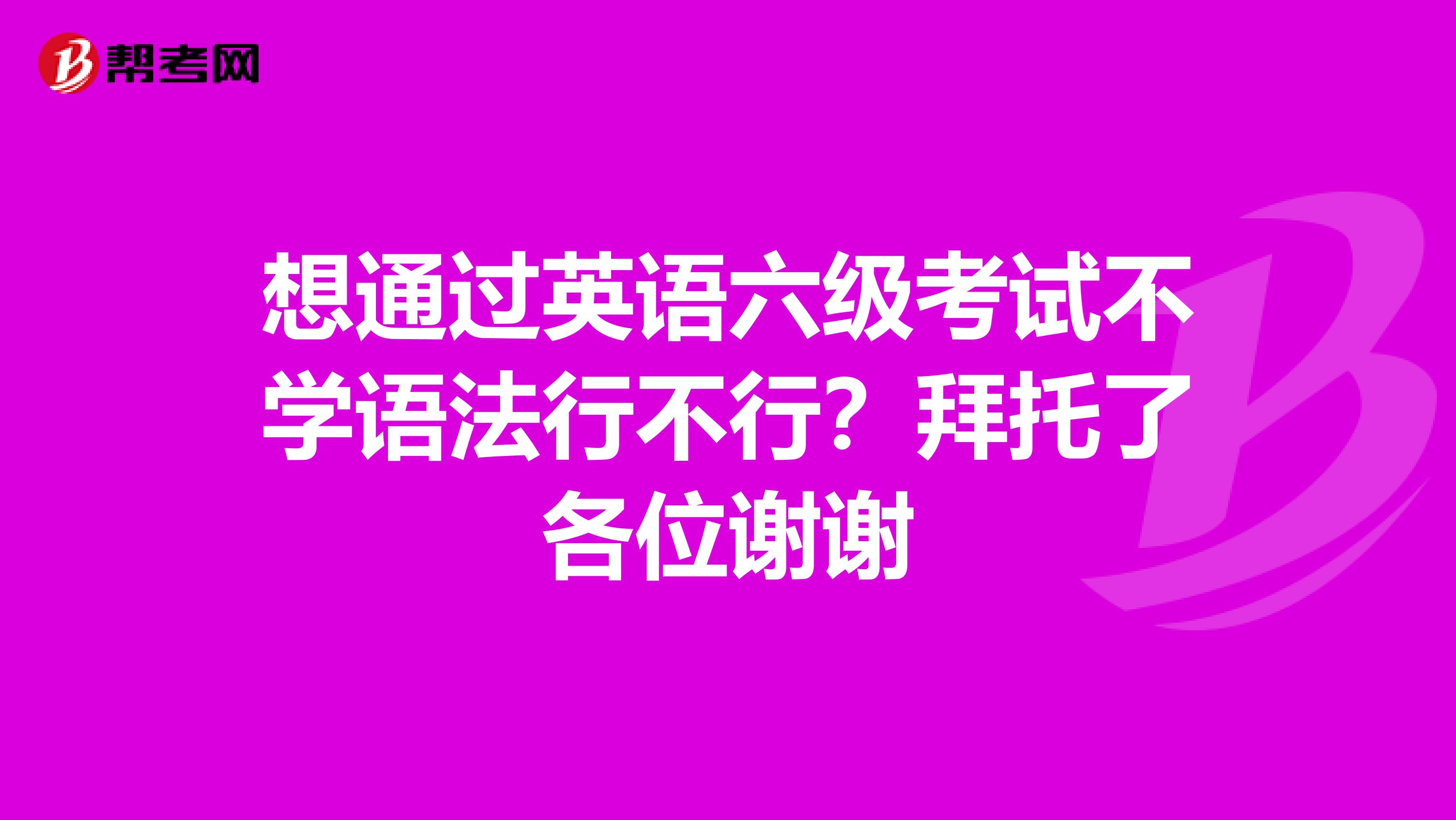 想通过英语六级考试不学语法行不行?拜托了各位谢谢
