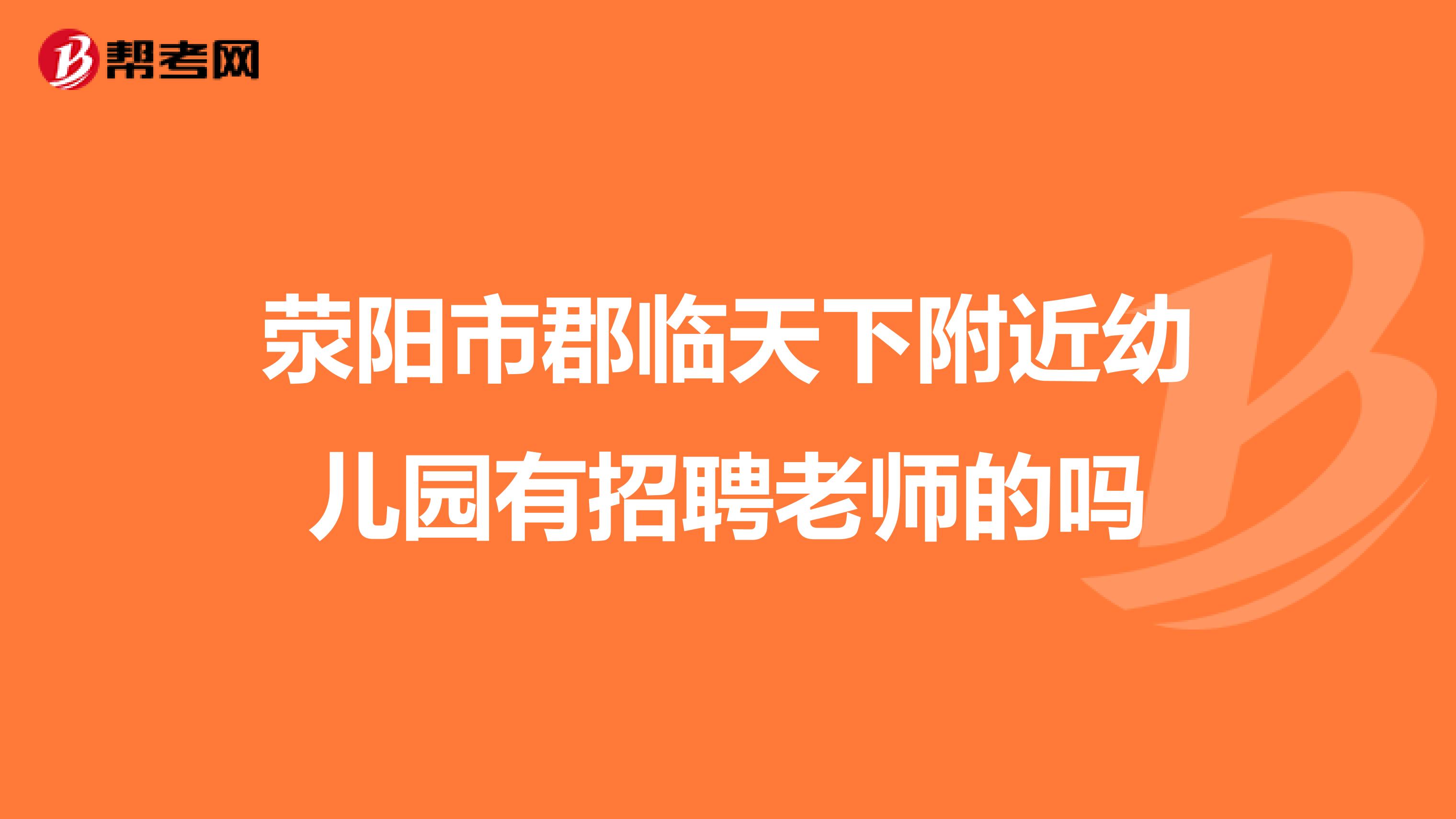 荥阳市郡临天下附近幼儿园有招聘老师的吗
