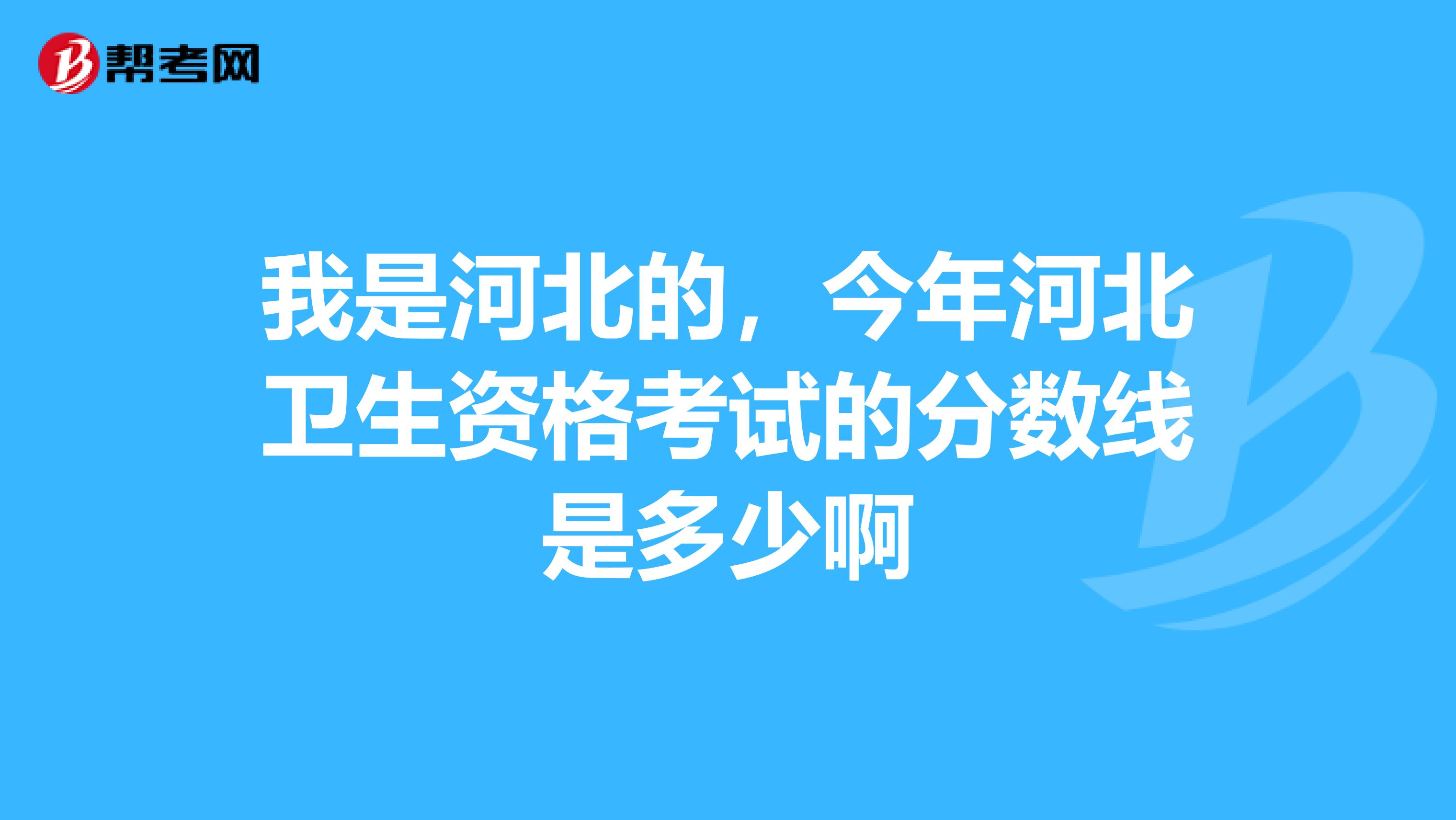 我是河北的，今年河北卫生资格考试的分数线是多少啊