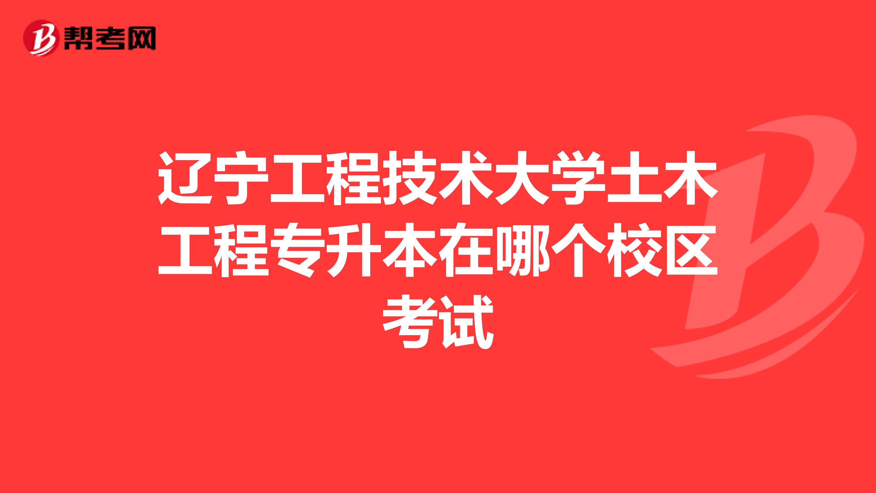 辽宁工程技术大学土木工程专升本在哪个校区考试