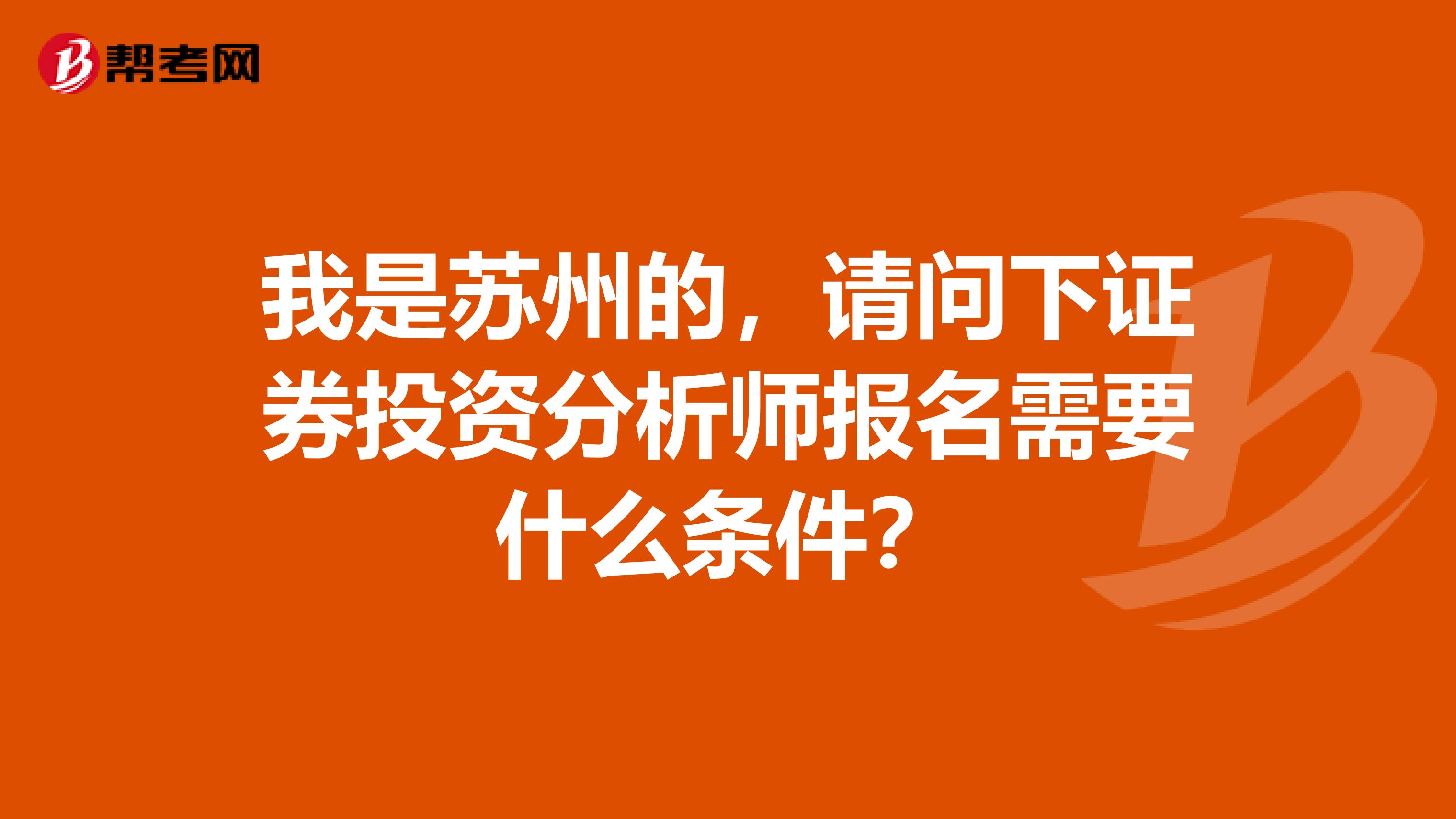 我是苏州的,请问下证券投资分析师报名需要什么条件?