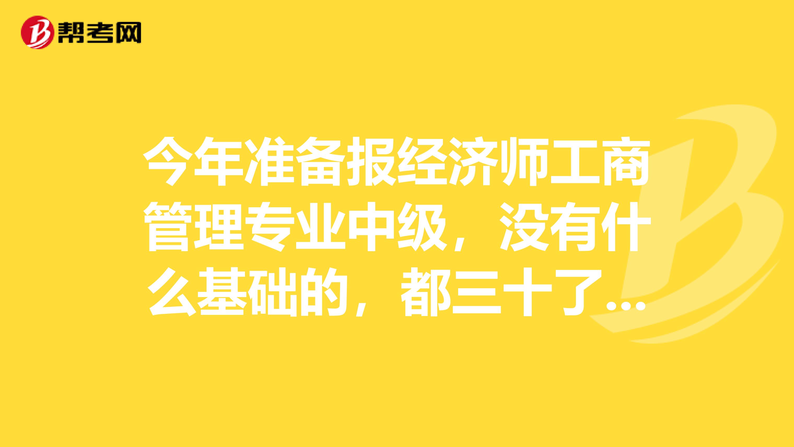 今年准备报经济师工商管理专业中级，没有什么基础的，都三十了在职还是个女的，感觉自己很笨，愁啊！该怎