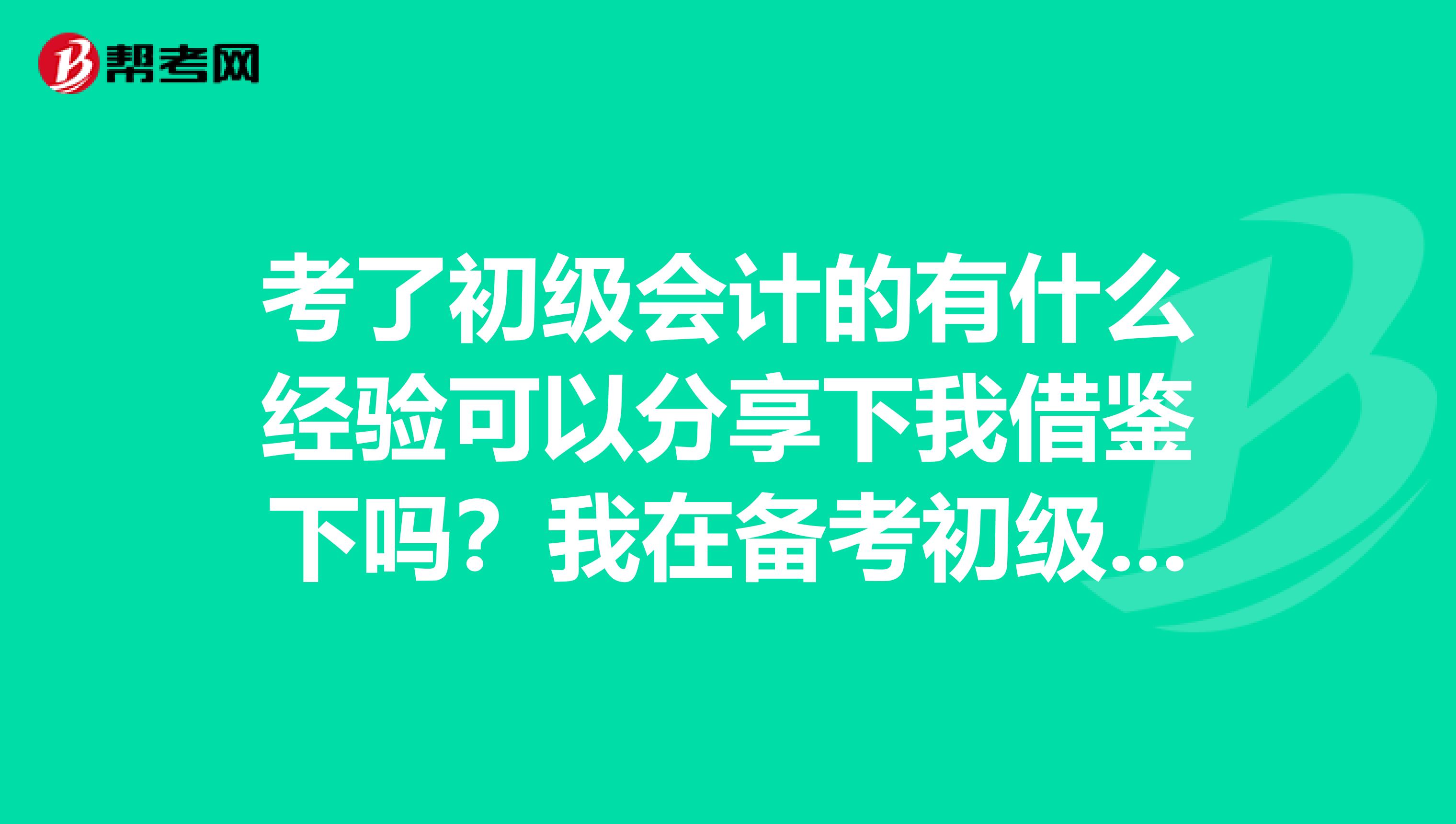 考了初级会计的有什么经验可以分享下我借鉴下吗？我在备考初级会计职称考试