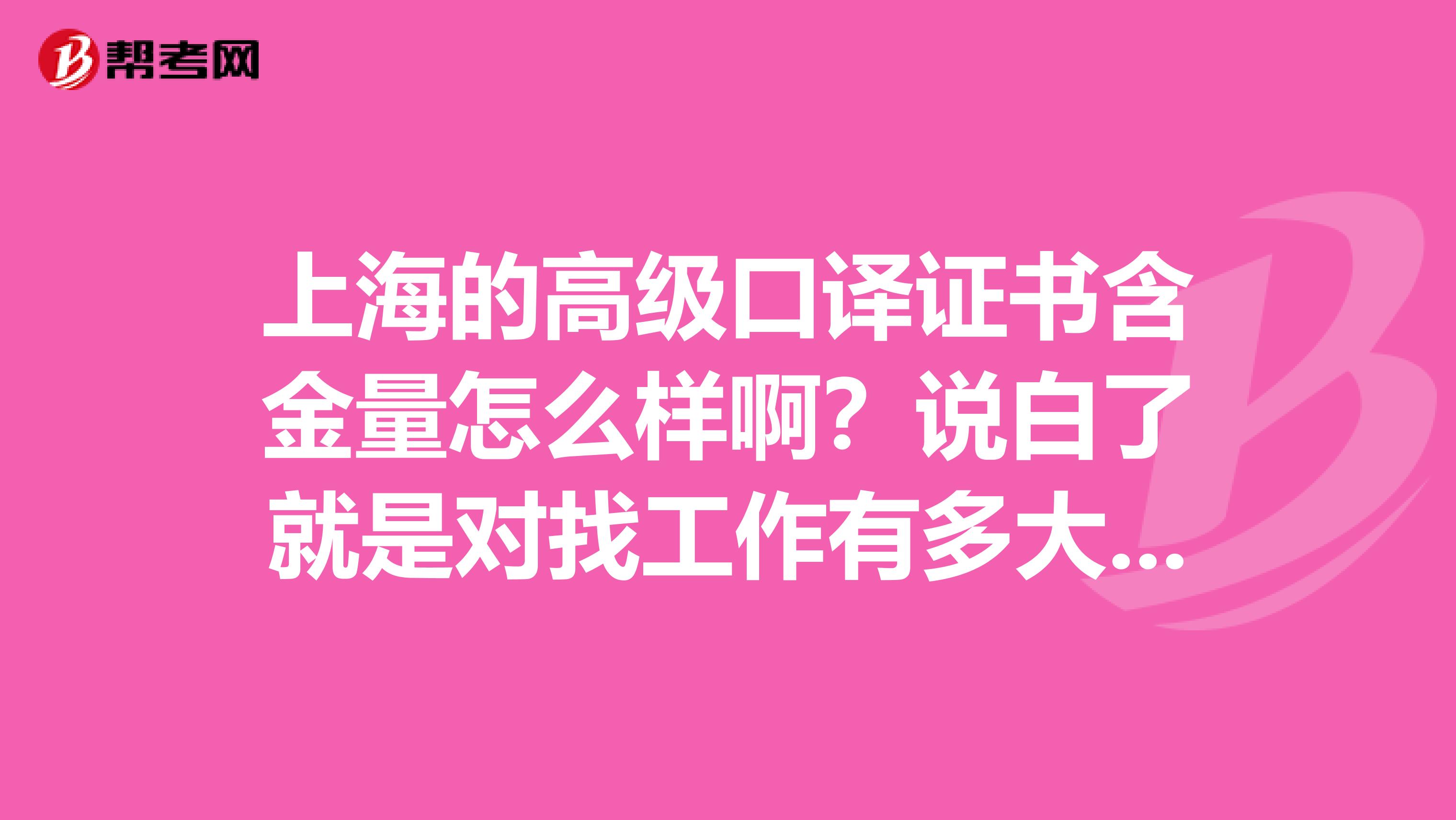 上海的高级口译证书含金量怎么样啊?说白了就是对找工作有多大用啊?求教