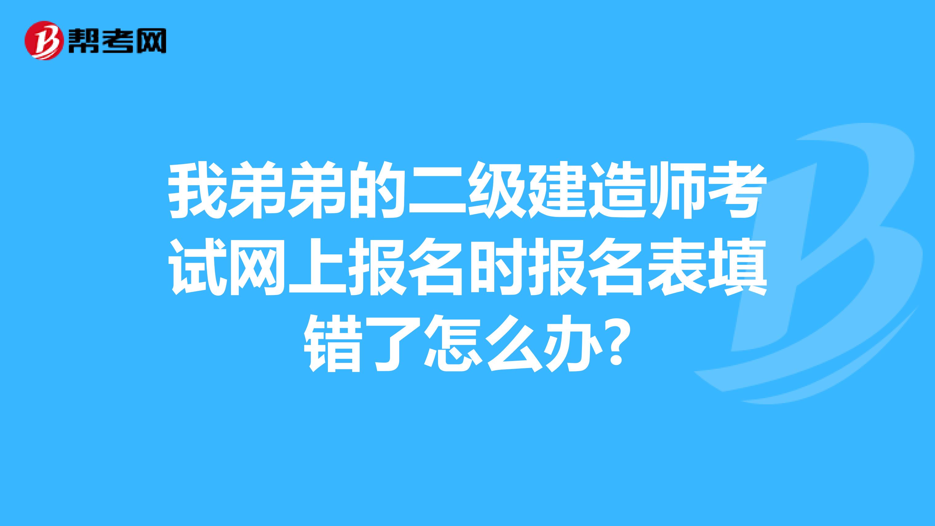 我弟弟的二級建造師考試網(wǎng)上報(bào)名時(shí)報(bào)名表填錯(cuò)了怎么辦?