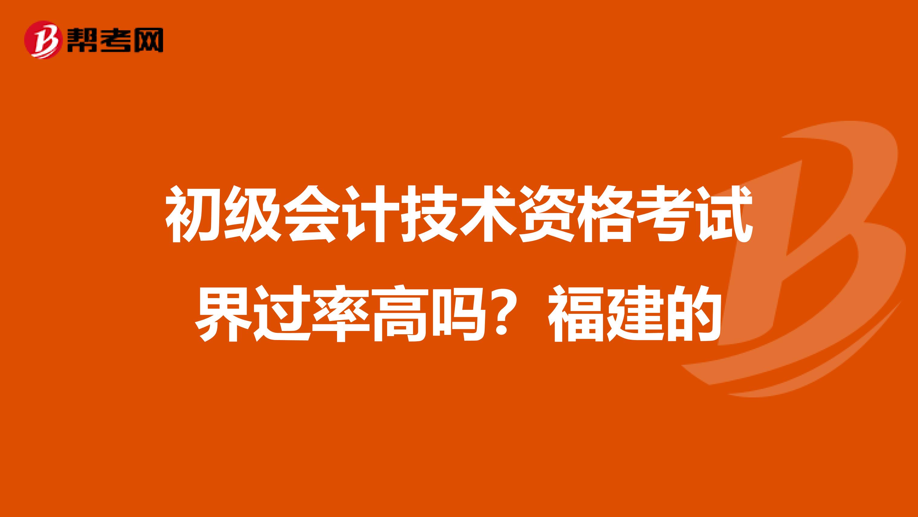 初级会计技术资格考试界过率高吗?福建的