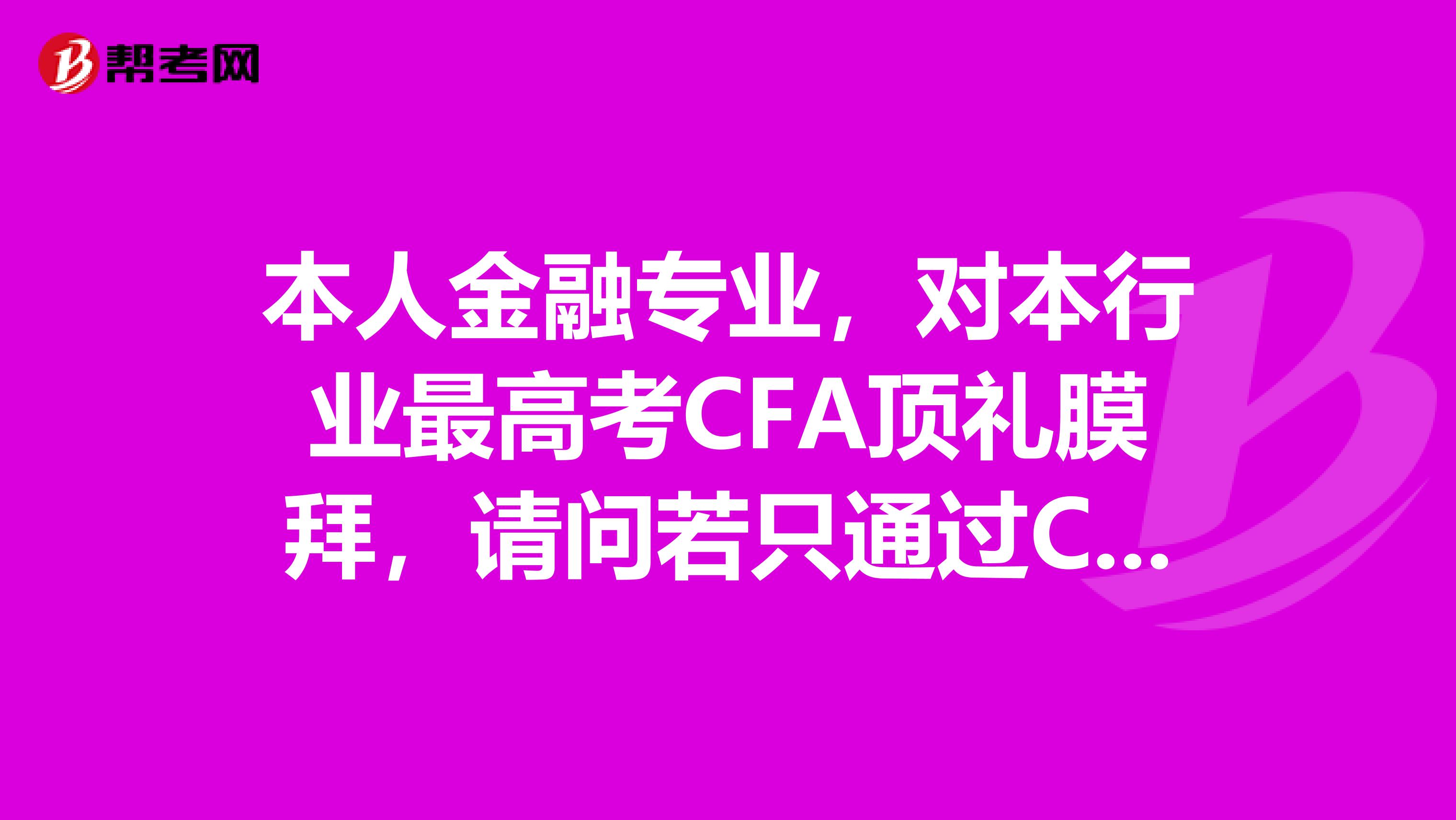 本人金融专业,对本行业最高考CFA顶礼膜拜,请问若只通过CFA的level1,对自己将来找工作有无帮助。