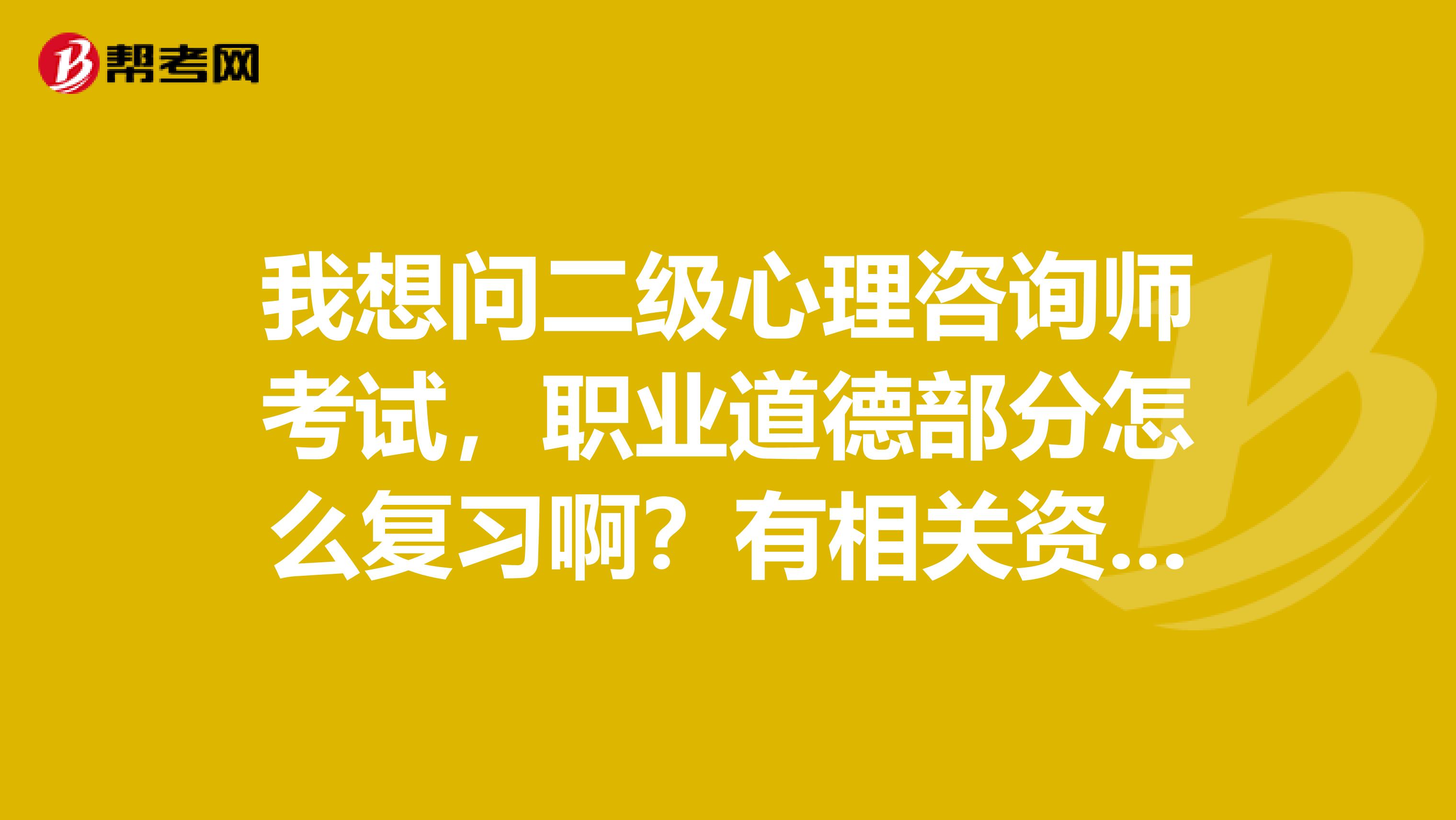我想问二级心理咨询师考试,职业道德部分怎么复习啊?有相关资料么?