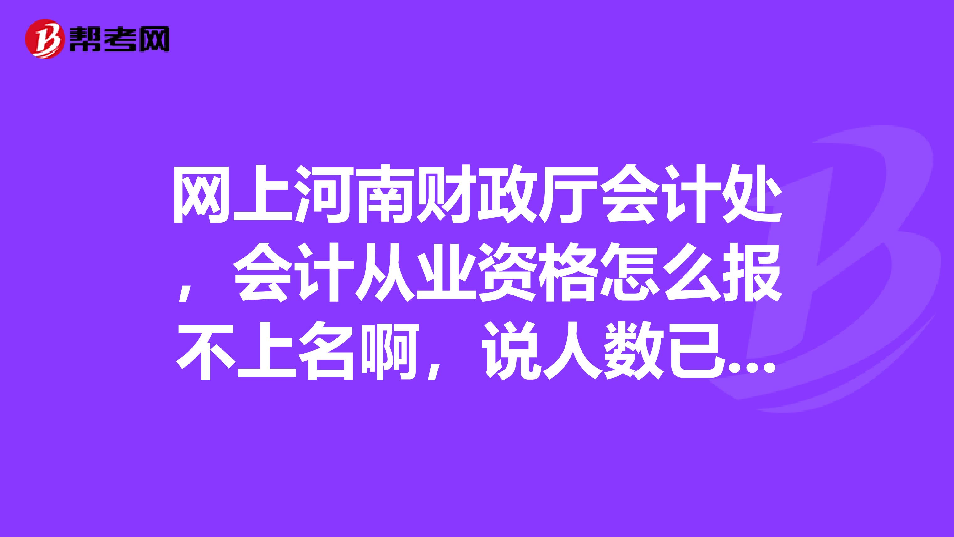 網(wǎng)上河南財政廳會計處，會計從業(yè)資格怎么報不上名啊，說人數(shù)已滿，等待考場安排，怎么回事啊，要不然我就直接報注冊會計師吧