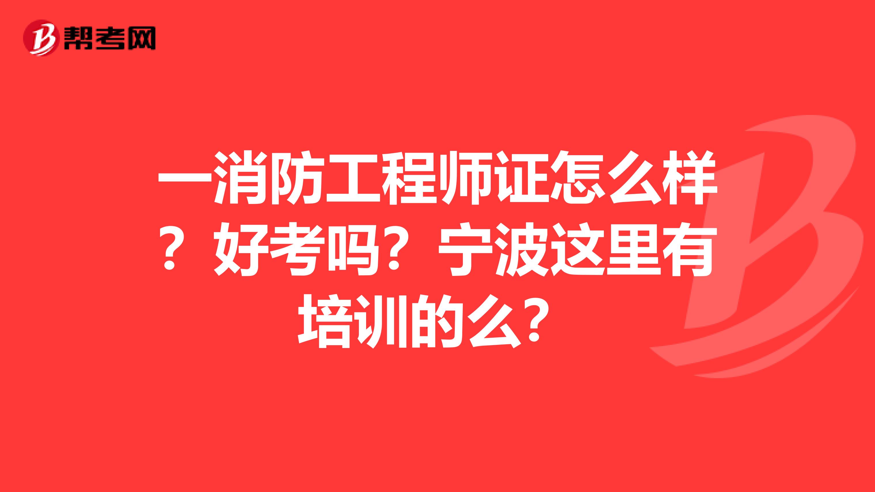 一消防工程師證怎么樣？好考嗎？寧波這里有培訓的么？