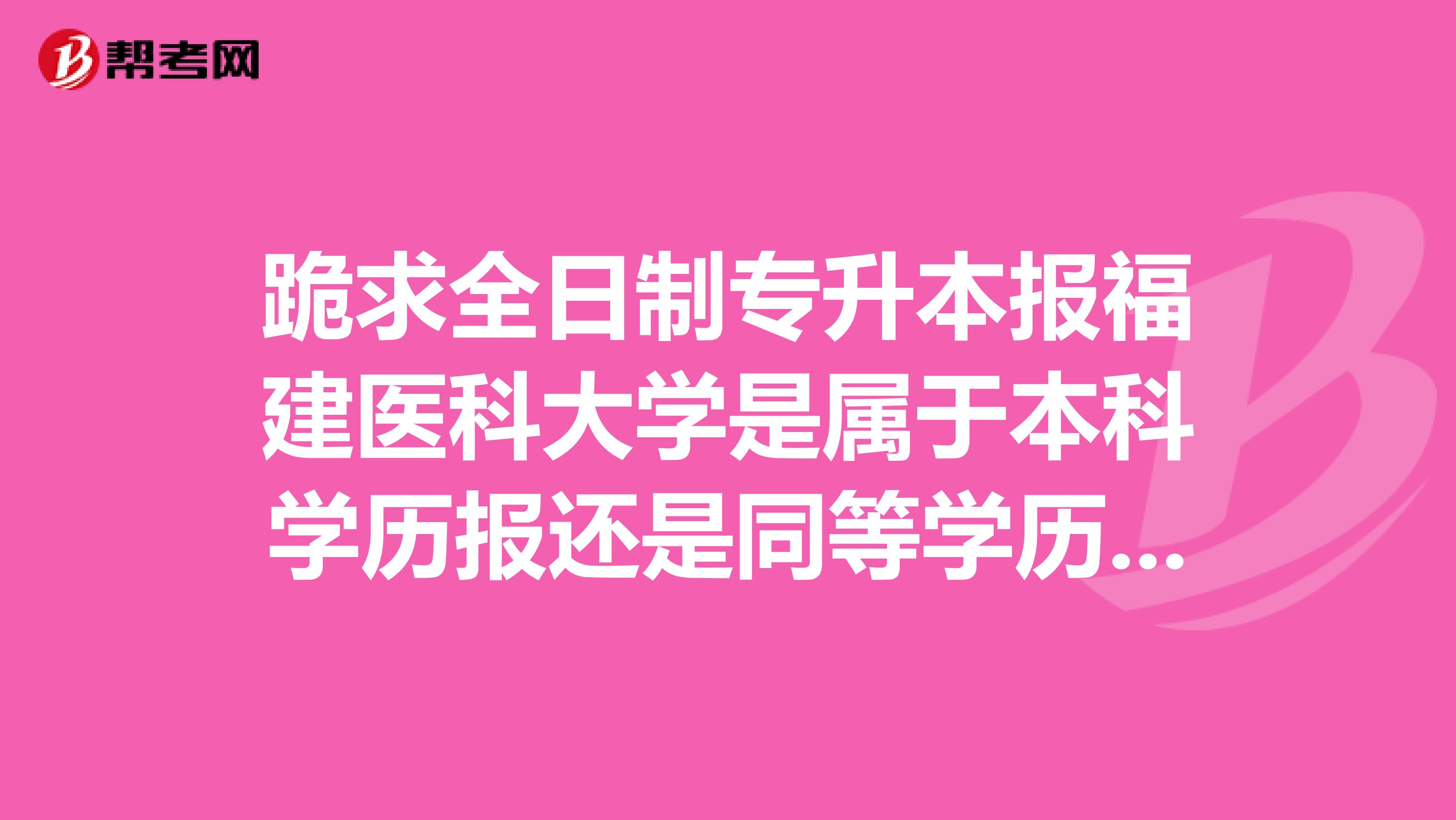 跪求全日制专升本报福建医科大学是属于本科学历报还是同等学历报,。