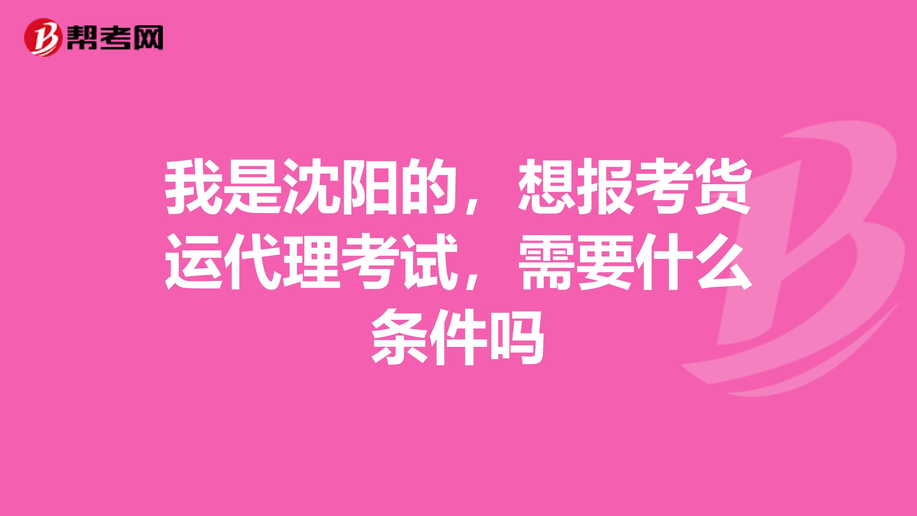 我是沈阳的，想报考货运代理考试，需要什么条件吗