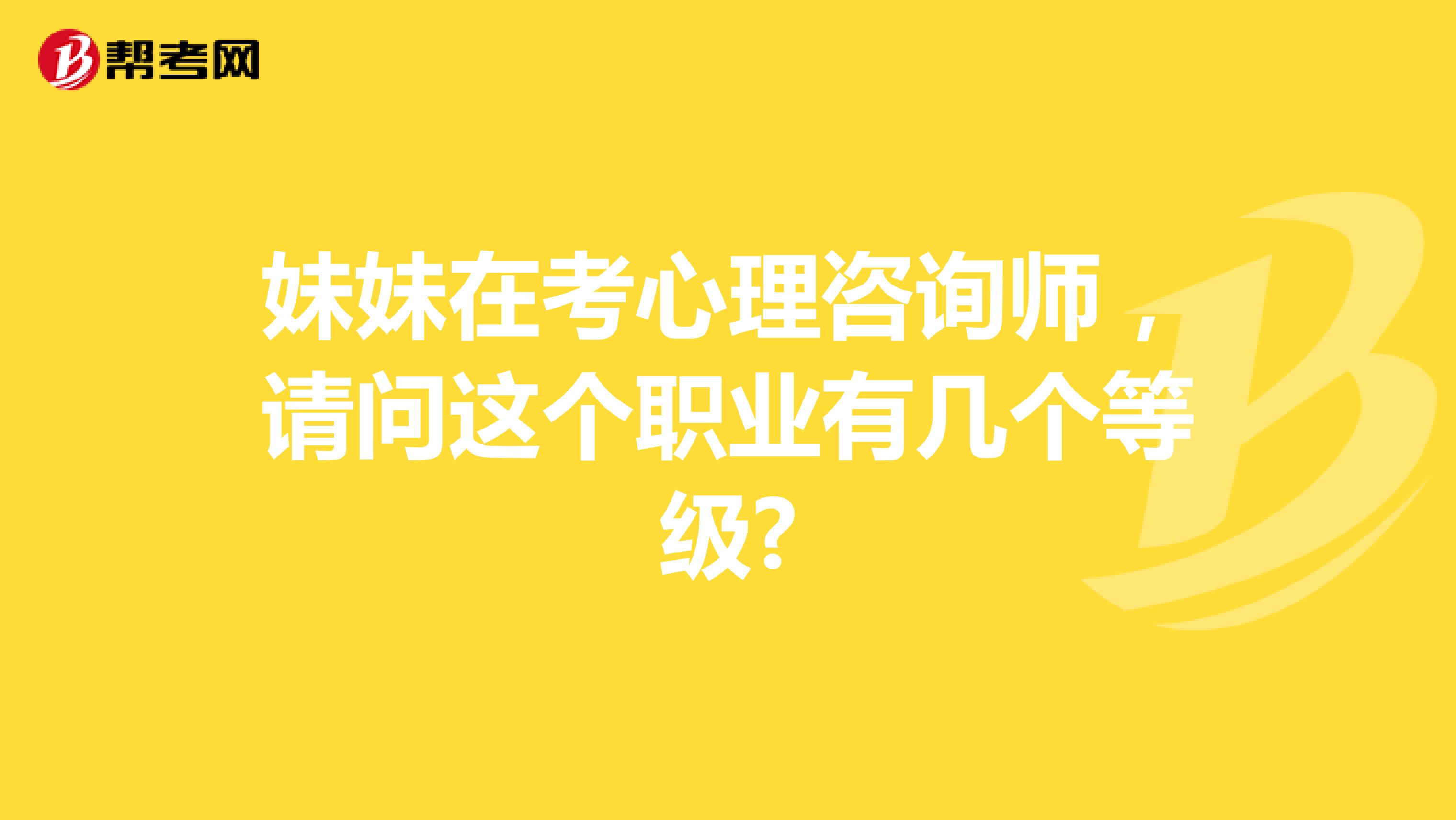 妹妹在考心理咨询师，请问这个职业有几个等级?