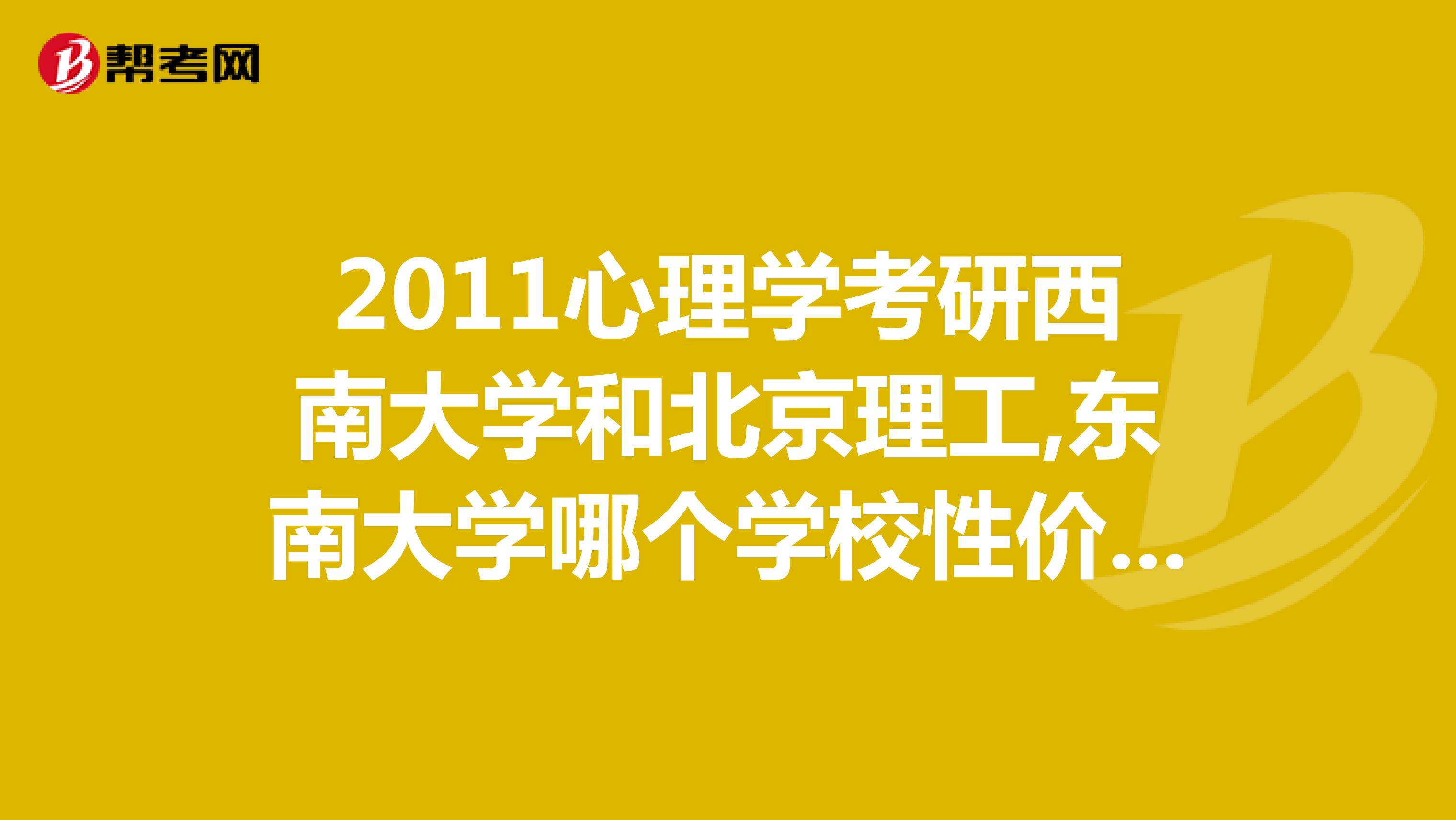 2011心理学考研西南大学和北京理工,东南大学哪个学校性价比高？
