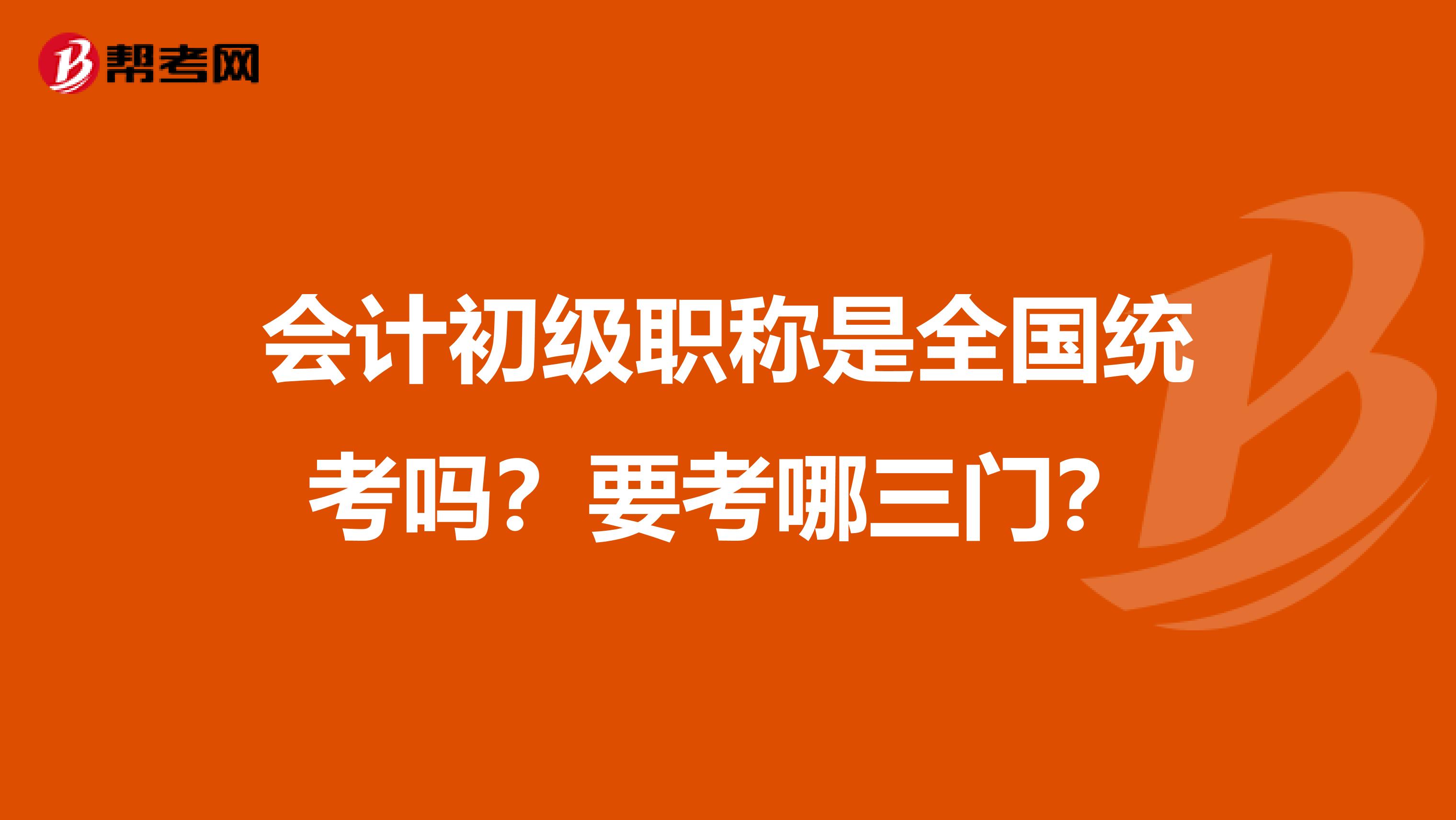 会计初级职称是全国统考吗？要考哪三门？