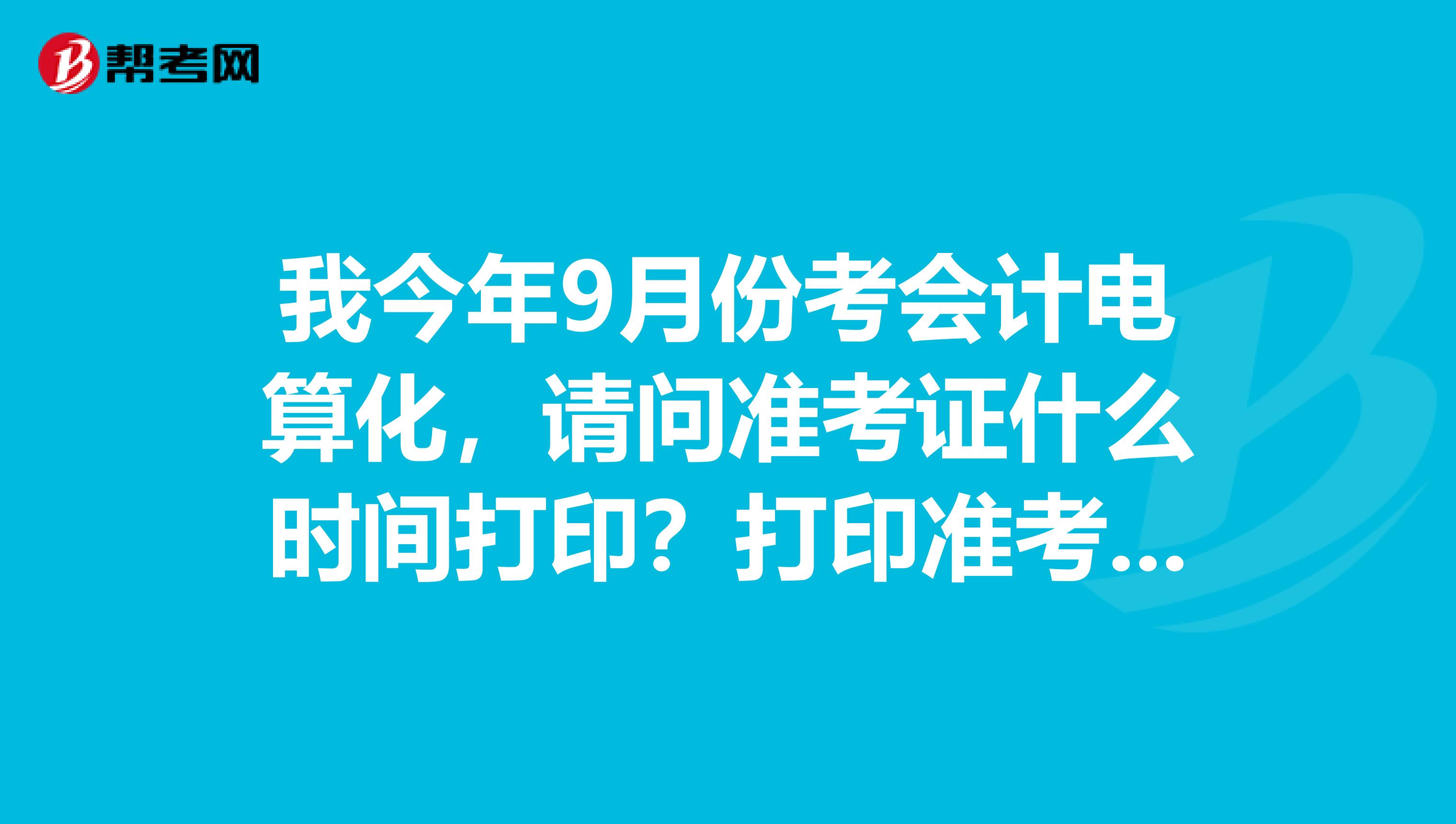我今年9月份考会计电算化,请问准考证什么时间打印?打印准考证还需要密码吗?我忘记密码了